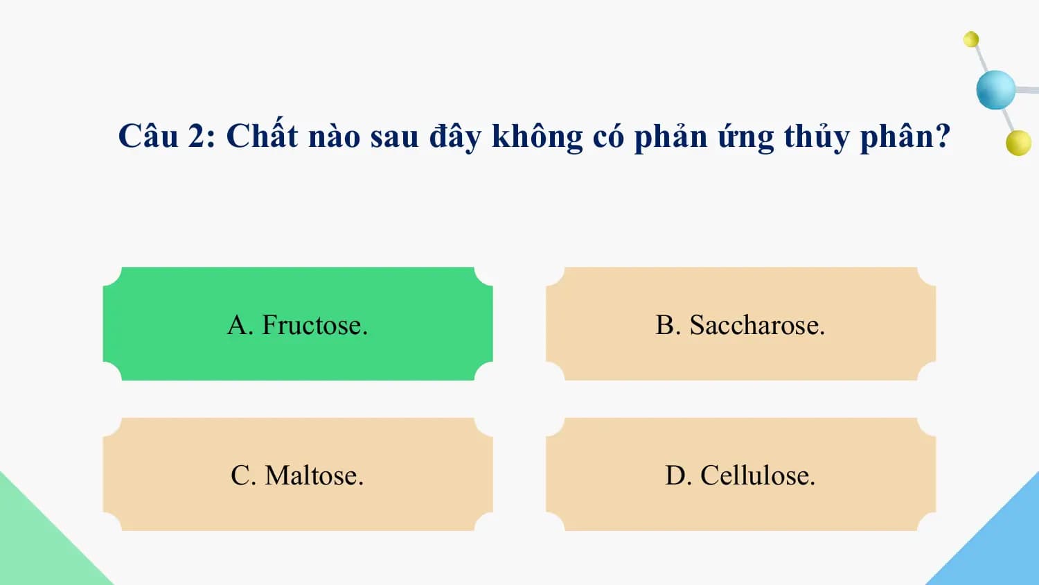Câu 2: Chất nào sau đây không có phản ứng thủy phân?

 A. Fructose.
 Glucose. B. Saccharose.

 C. Maltose. D. Cellulose.