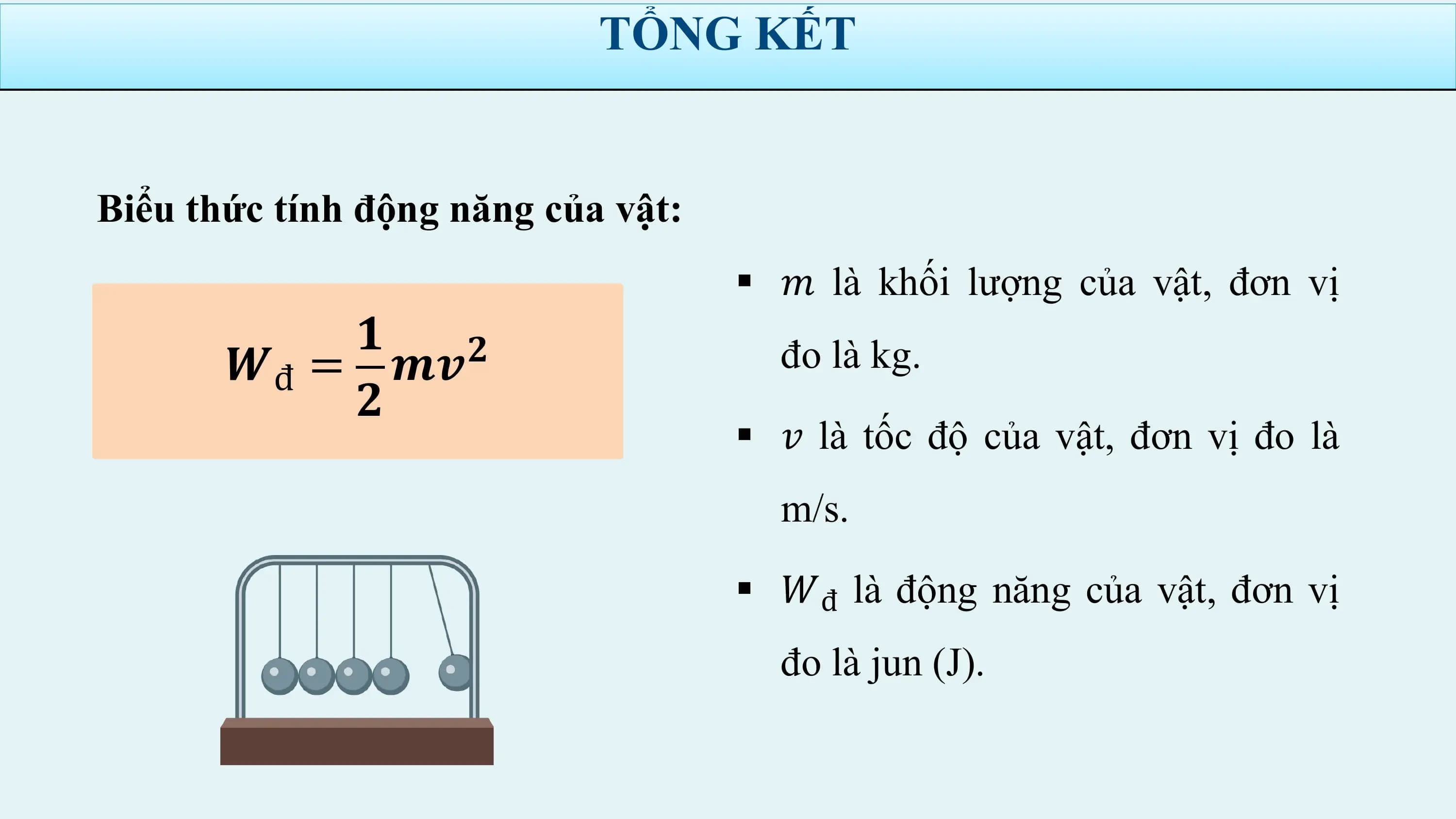 TỔNG KẾT

Biểu thức tính động năng của vật:
 § 𝑚 là khối lượng của vật, đơn vị
 𝟏
 𝑾đ = 𝒎𝒗 𝟐 đo là kg.
 𝟐
 § 𝑣 là tốc độ của vật, đơn vị đo là
 m/s.
 § 𝑊đ là động năng của vật, đơn vị
 đo là jun (J).