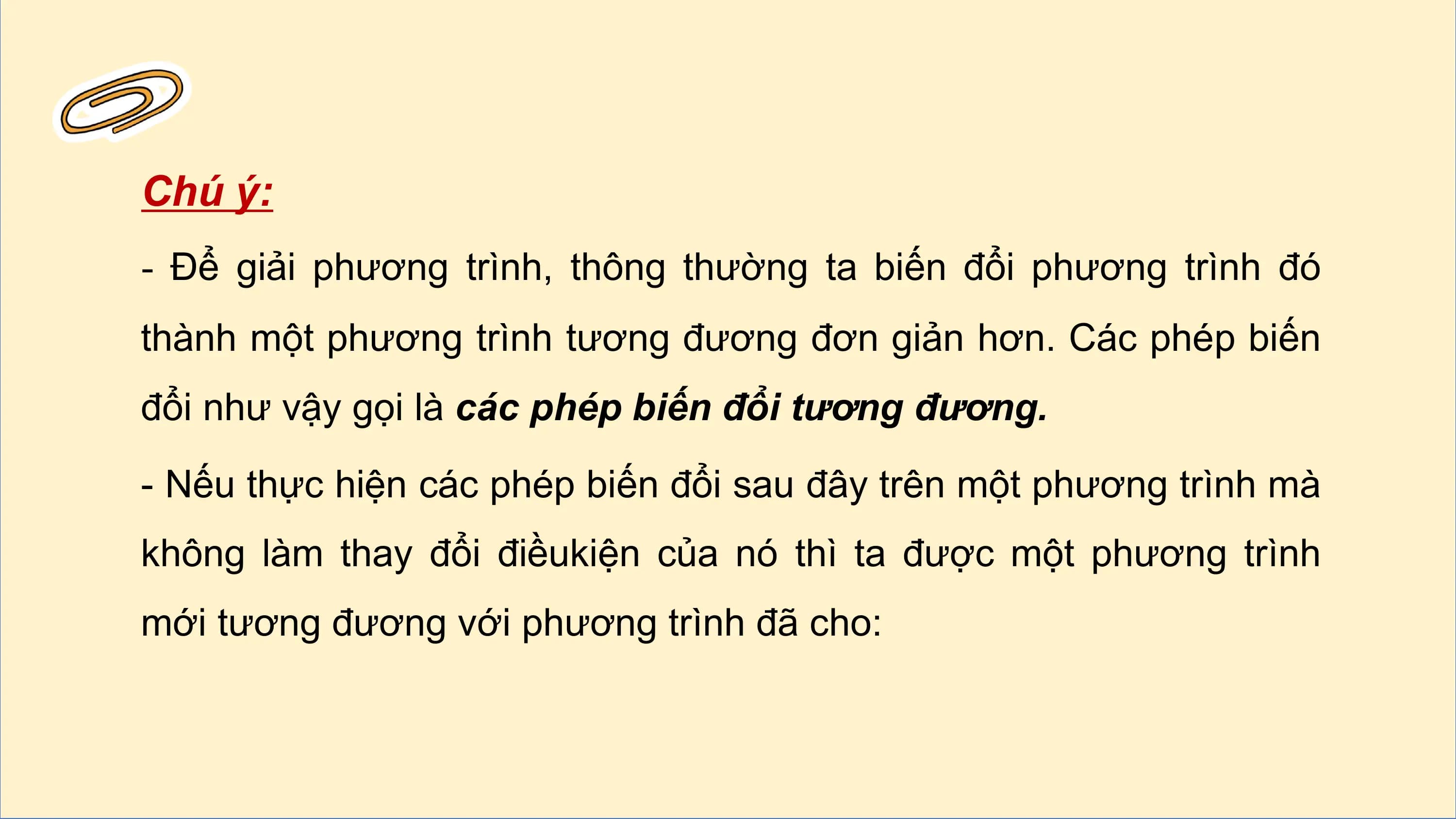 Chú ý:
- Để giải phương trình, thông thường ta biến đổi phương trình đó
thành một phương trình tương đương đơn giản hơn. Các phép biến
đổi như vậy gọi là các phép biến đổi tương đương.

- Nếu thực hiện các phép biến đổi sau đây trên một phương trình mà
không làm thay đổi điềukiện của nó thì ta được một phương trình
mới tương đương với phương trình đã cho:
