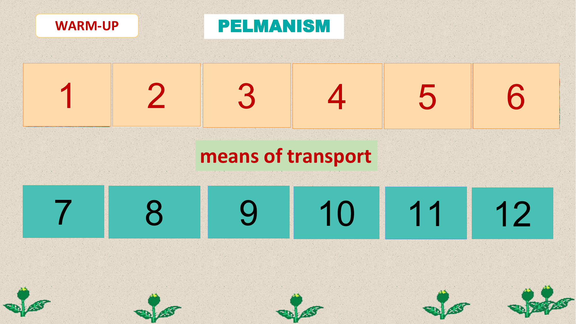 WARM-UP PELMANISM

 1 2 3 4 5 6
 means of transport

 7
Motorbike
 8
 Bus
 9
 Car
 10
 Tram
 11
 bike
 12
 plane