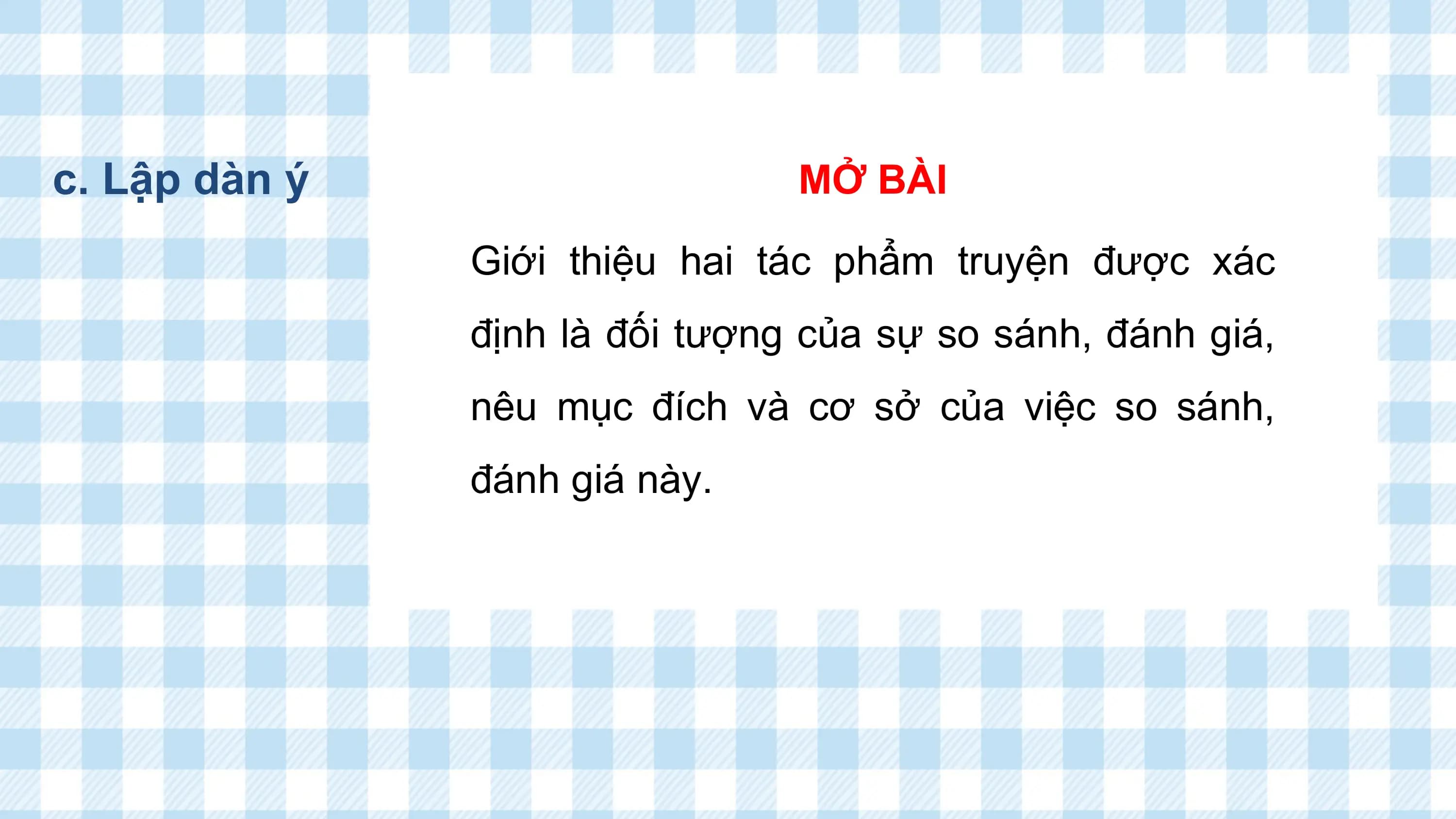 c. Lập dàn ý MỞ BÀI
 Giới thiệu hai tác phẩm truyện được xác
 định là đối tượng của sự so sánh, đánh giá,
 nêu mục đích và cơ sở của việc so sánh,
 đánh giá này.