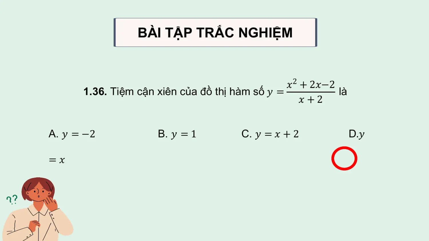 BÀI TẬP TRẮC NGHIỆM

 𝑥2 + 2𝑥−2
 1.36. Tiệm cận xiên của đồ thị hàm số 𝑦 = là
 𝑥+2

A. 𝑦 = −2 B. 𝑦 = 1 C. 𝑦 = 𝑥 + 2 D.𝑦

=𝑥