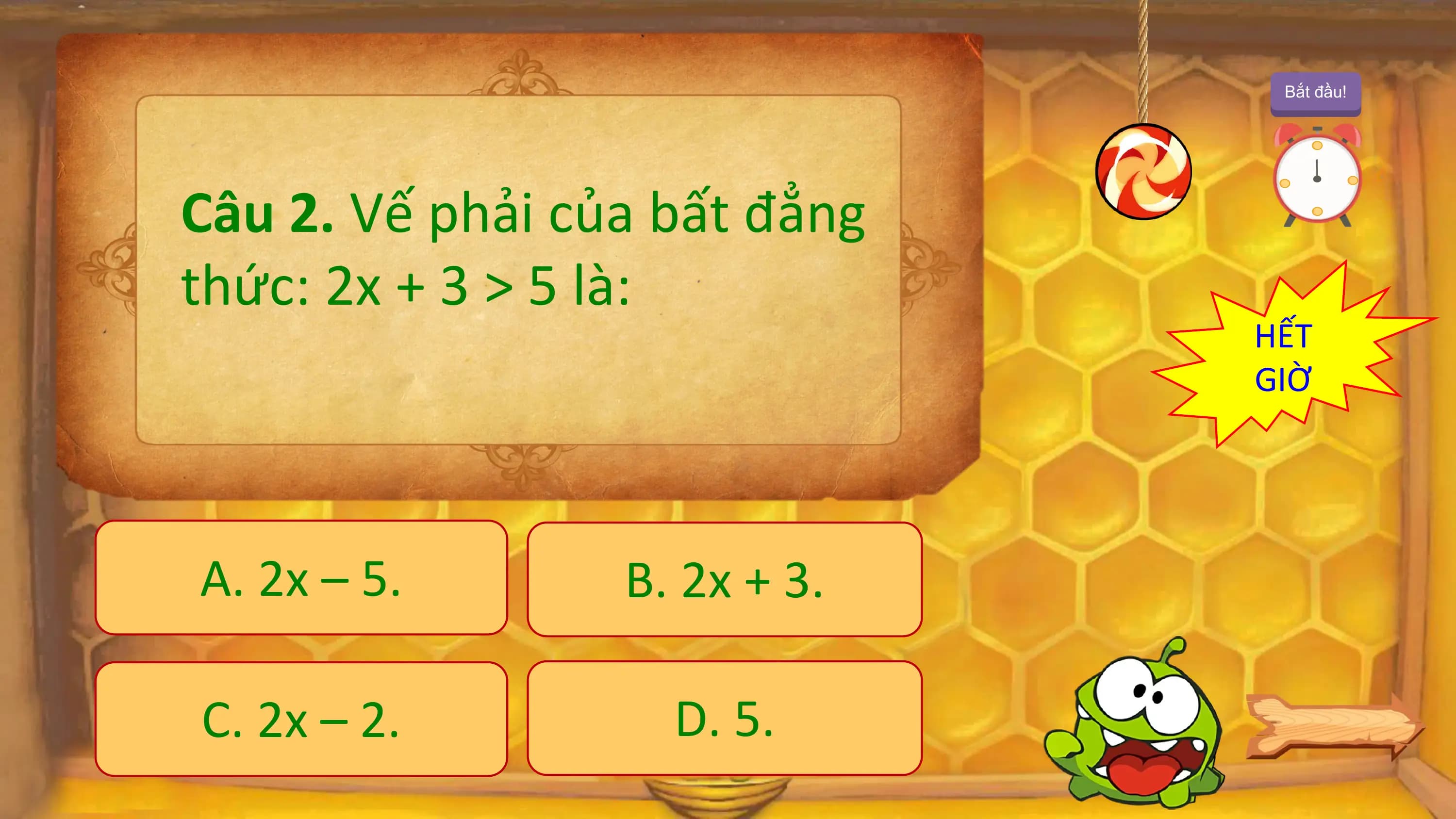 Bắt đầu!

Câu 2. Vế phải của bất đẳng
thức: 2x + 3 > 5 là:
 HẾT
 GIỜ

A. 2x – 5. B. 2x + 3.

C. 2x – 2. D. 5.