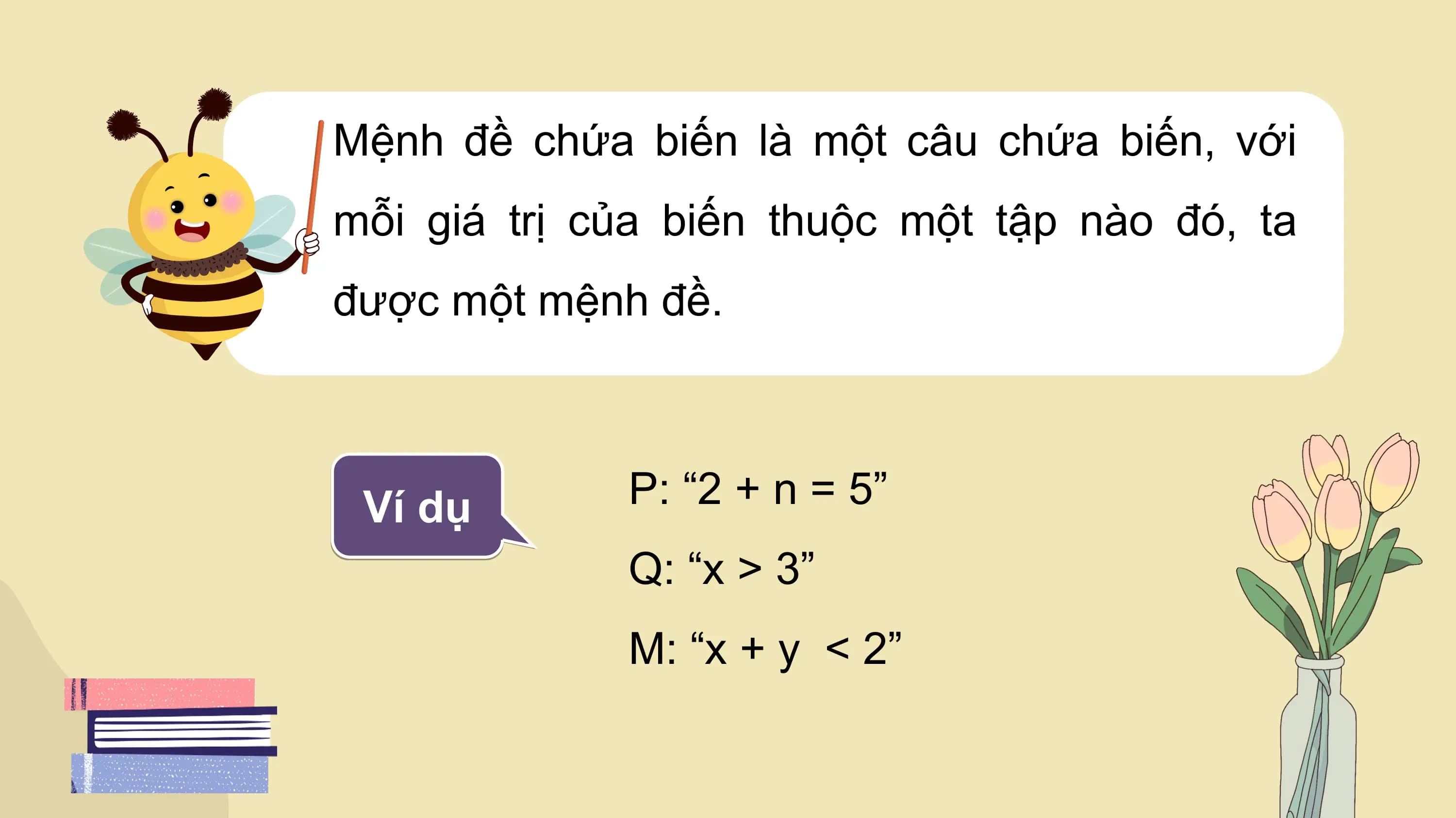 Mệnh đề chứa biến là một câu chứa biến, với
mỗi giá trị của biến thuộc một tập nào đó, ta
được một mệnh đề.

 Ví dụ P: “2 + n = 5”
 Q: “x > 3”
 M: “x + y < 2”
