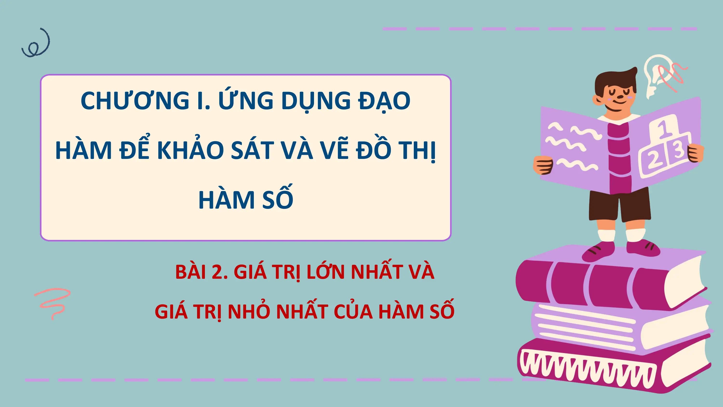 CHƯƠNG I. ỨNG DỤNG ĐẠO
HÀM ĐỂ KHẢO SÁT VÀ VẼ ĐỒ THỊ
 HÀM SỐ

 BÀI 2. GIÁ TRỊ LỚN NHẤT VÀ
 GIÁ TRỊ NHỎ NHẤT CỦA HÀM SỐ