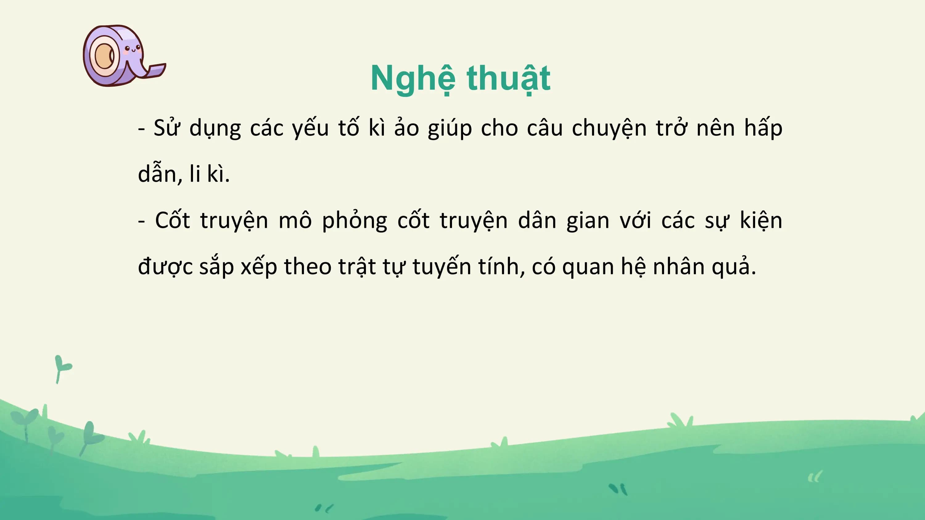 Nghệ thuật
- Sử dụng các yếu tố kì ảo giúp cho câu chuyện trở nên hấp
dẫn, li kì.
- Cốt truyện mô phỏng cốt truyện dân gian với các sự kiện
được sắp xếp theo trật tự tuyến tính, có quan hệ nhân quả.