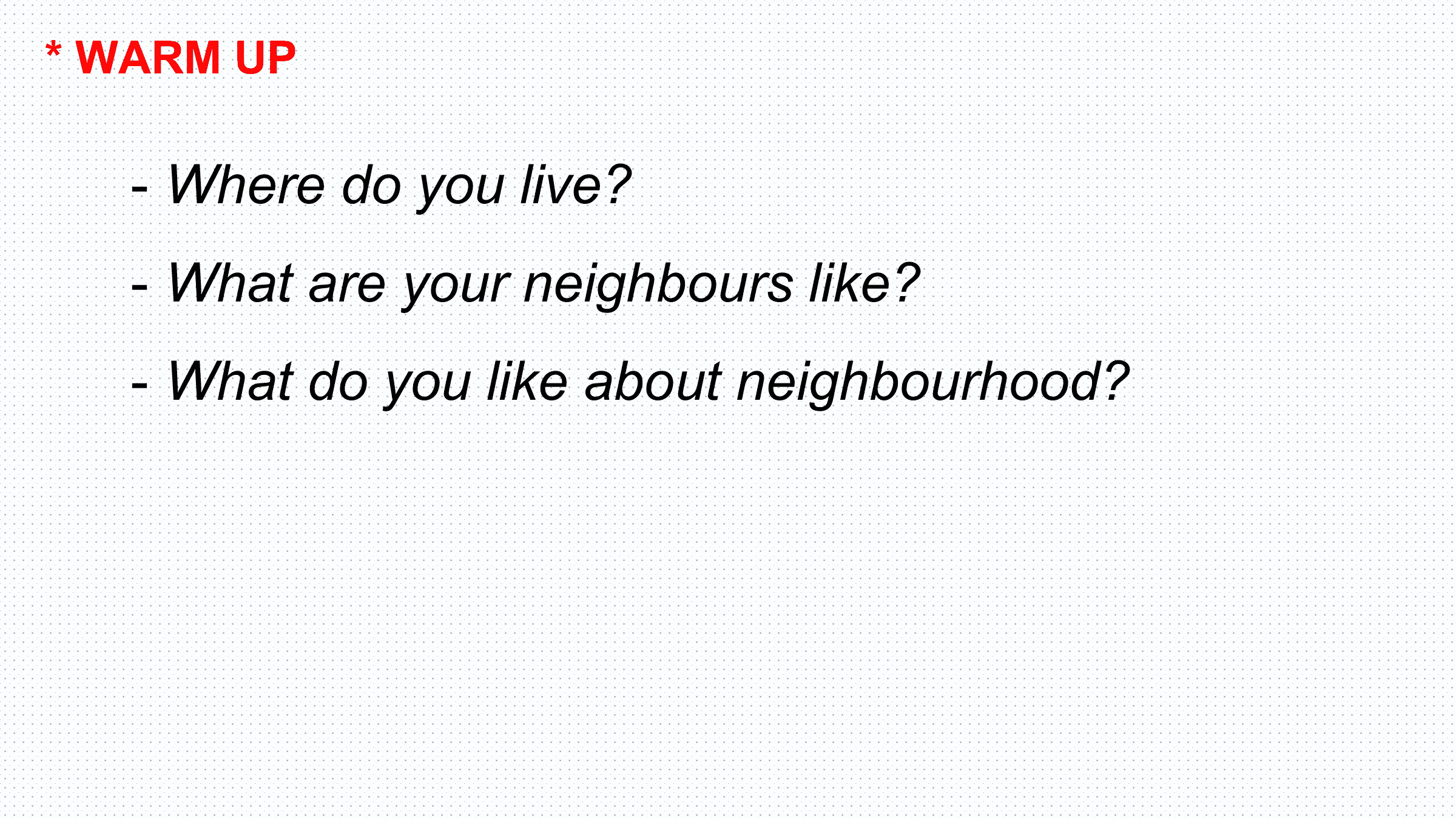 * WARM UP

 - Where do you live?
 - What are your neighbours like?
 - What do you like about neighbourhood?