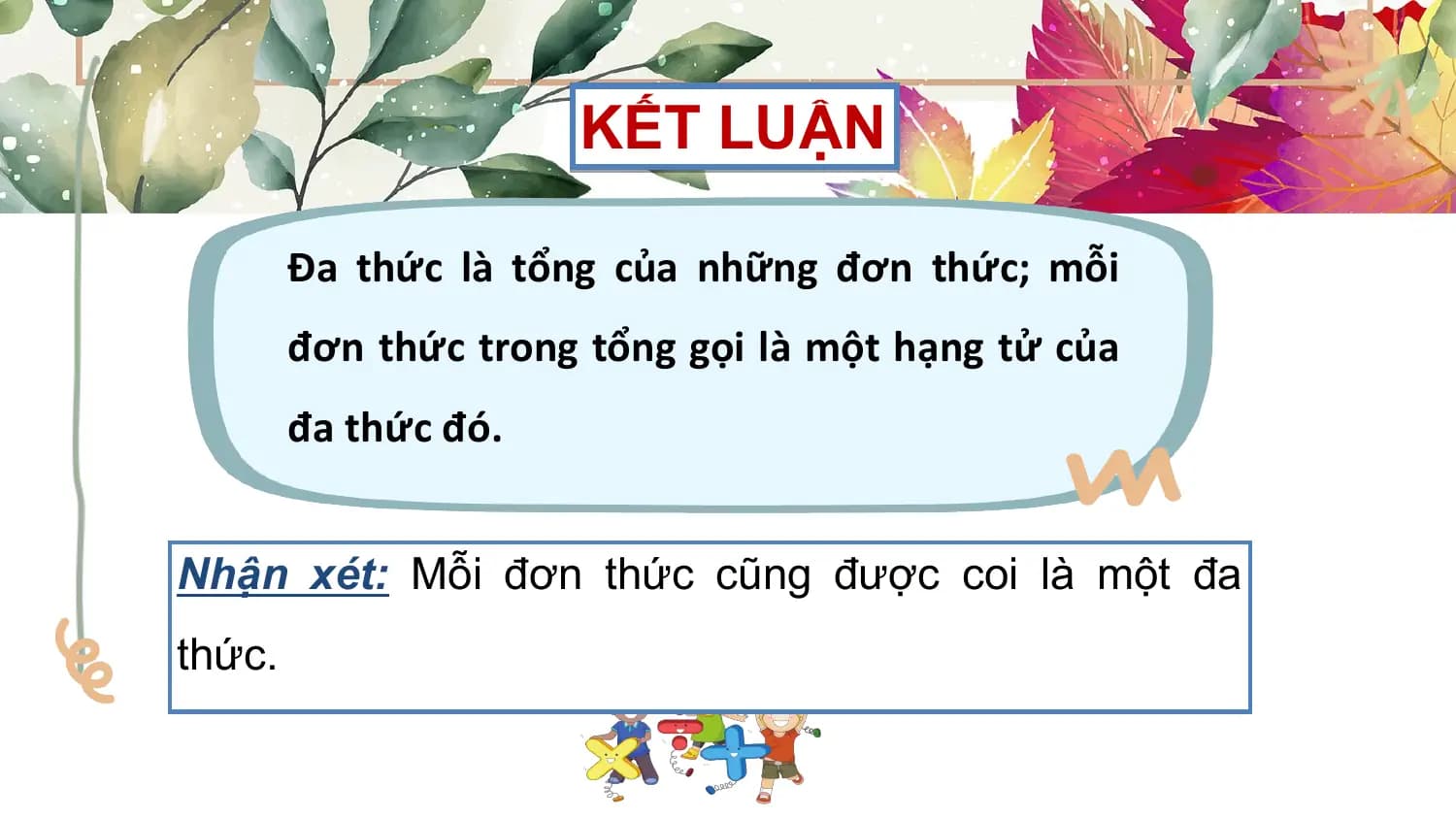 KẾT LUẬN

 Đa thức là tổng của những đơn thức; mỗi
 đơn thức trong tổng gọi là một hạng tử của
 đa thức đó.

Nhận xét: Mỗi đơn thức cũng được coi là một đa
thức.