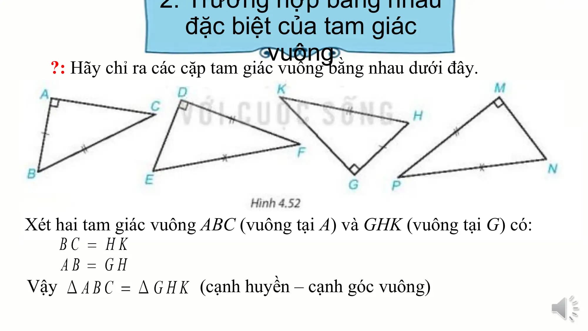 2. Trường hợp bằng nhau
 đặc biệt của tam giác
 vuông
 ?: Hãy chỉ ra các cặp tam giác vuông bằng nhau dưới đây.

Xét hai tam giác vuông ABC (vuông tại A) và GHK (vuông tại G) có:

Vậy (cạnh huyền – cạnh góc vuông)
