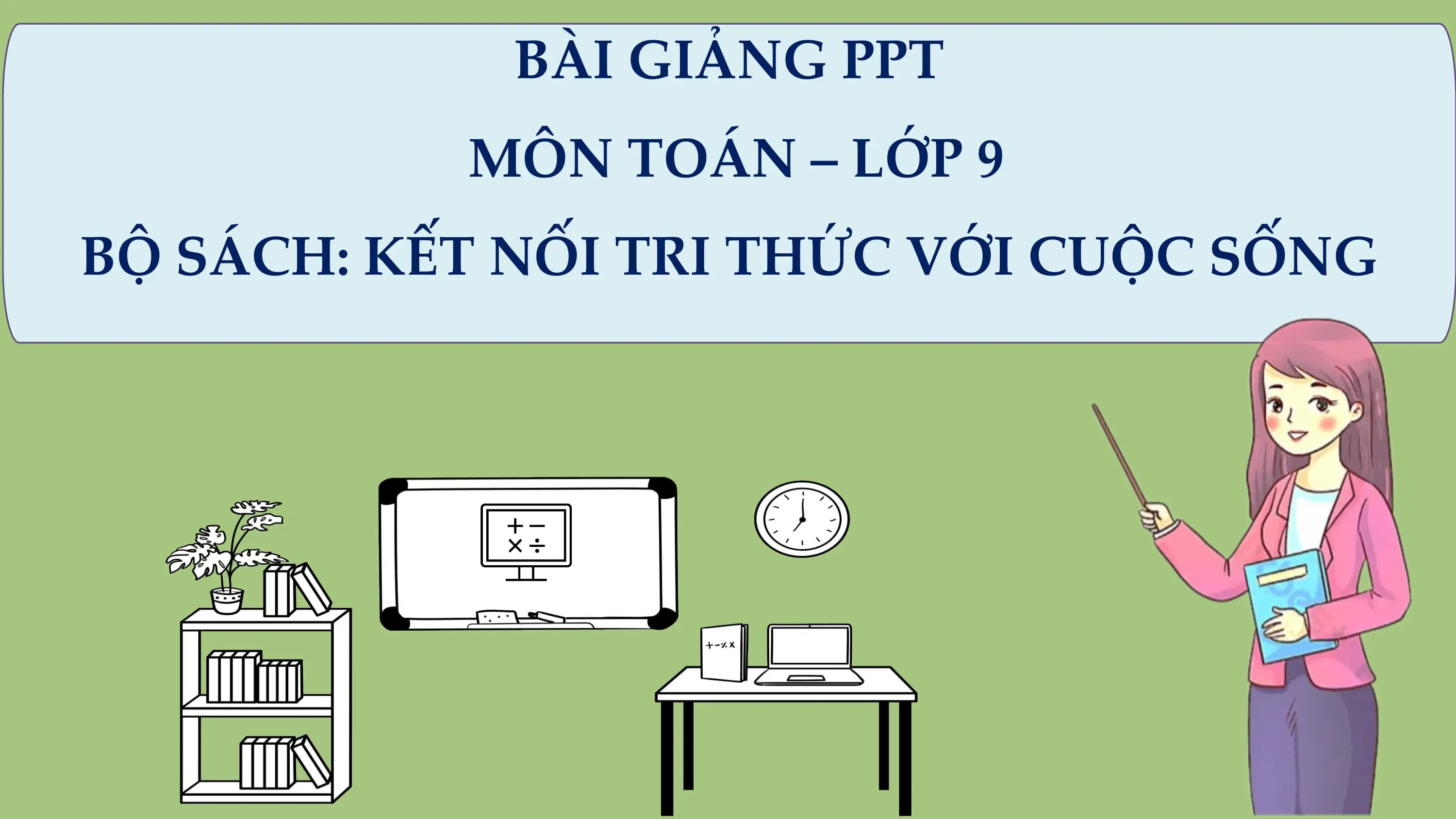 BÀI GIẢNG PPT
 MÔN TOÁN – LỚP 9
BỘ SÁCH: KẾT NỐI TRI THỨC VỚI CUỘC SỐNG
