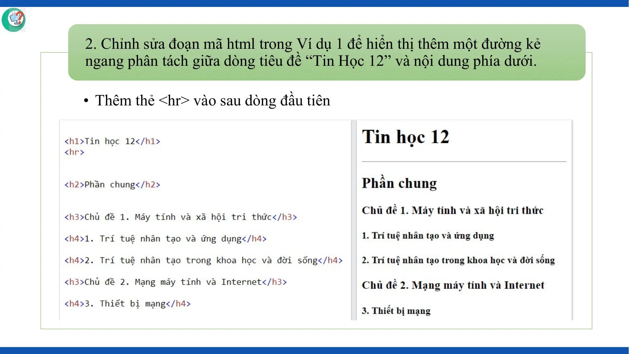 2. Chỉnh sửa đoạn mã html trong Ví dụ 1 để hiển thị thêm một đường kẻ
ngang phân tách giữa dòng tiêu đề “Tin Học 12” và nội dung phía dưới.

• Thêm thẻ <hr> vào sau dòng đầu tiên