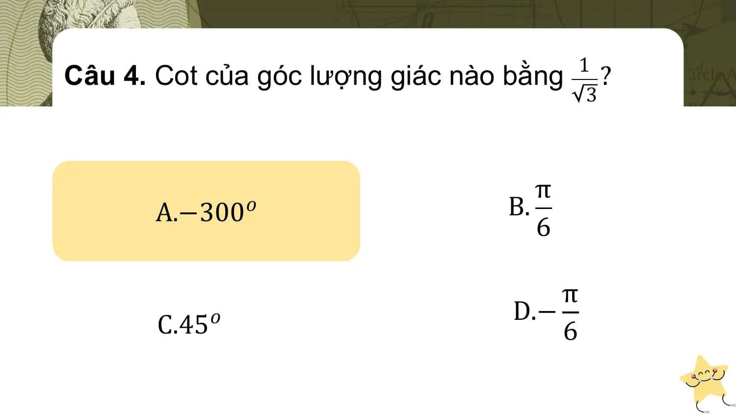 Câu 4. Cot của góc lượng giác nào bằng 1 ?
 3

 π
 A.−300𝑜 B.
 6

 π
 C.45𝑜 D.−
 6