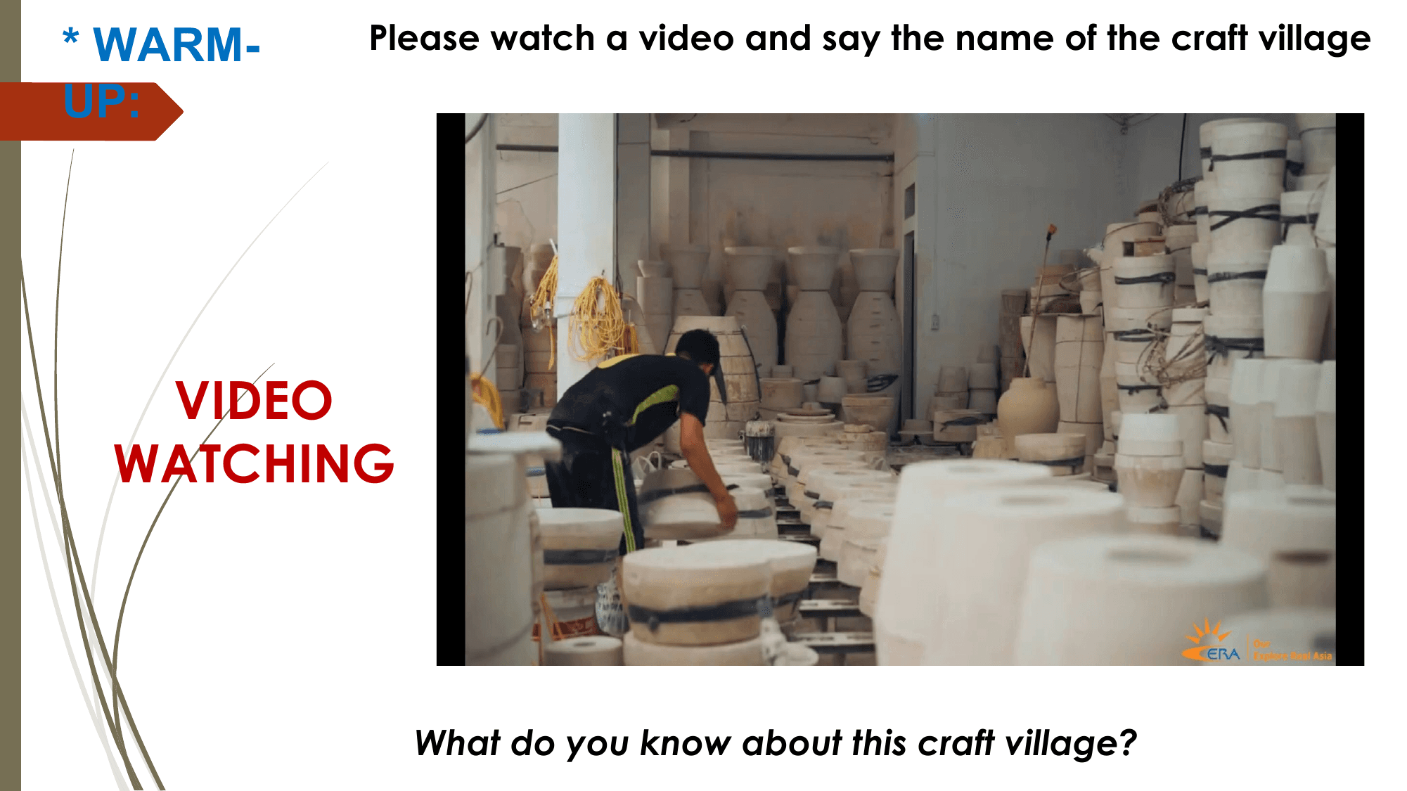 * WARM- Please watch a video and say the name of the craft village
UP:

 VIDEO
 WATCHING

 What do you know about this craft village?