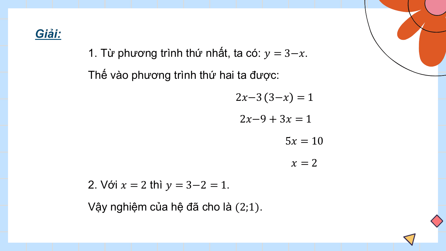 Giải:
 1. Từ phương trình thứ nhất, ta có: ? = 3−?.
 Thế vào phương trình thứ hai ta được:
 2?−3 3−? = 1
 2?−9 + 3? = 1
 5? = 10
 ? =2
 2. Với ? = 2 thì ? = 3−2 = 1.
 Vậy nghiệm của hệ đã cho là (2;1).