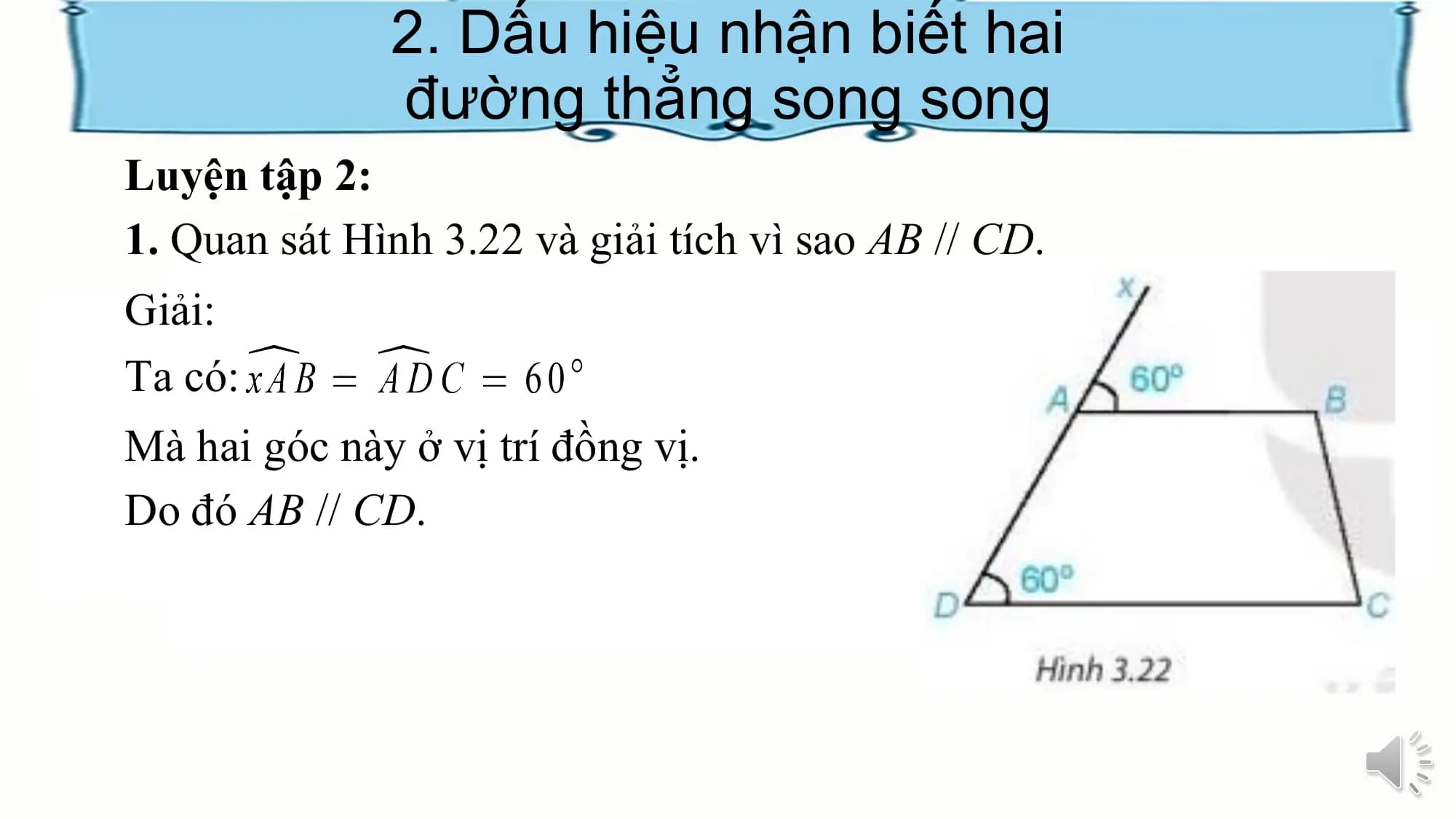 2. Dấu hiệu nhận biết hai
 đường thẳng song song
Luyện tập 2:
1. Quan sát Hình 3.22 và giải tích vì sao AB // CD.
Giải:
Ta có:
Mà hai góc này ở vị trí đồng vị.
Do đó AB // CD.