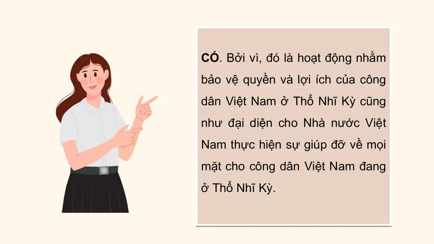 CÓ. Bởi vì, đó là hoạt động nhằm
bảo vệ quyền và lợi ích của công
dân Việt Nam ở Thổ Nhĩ Kỳ cũng
như đại diện cho Nhà nước Việt
Nam thực hiện sự giúp đỡ về mọi
mặt cho công dân Việt Nam đang
ở Thổ Nhĩ Kỳ.
