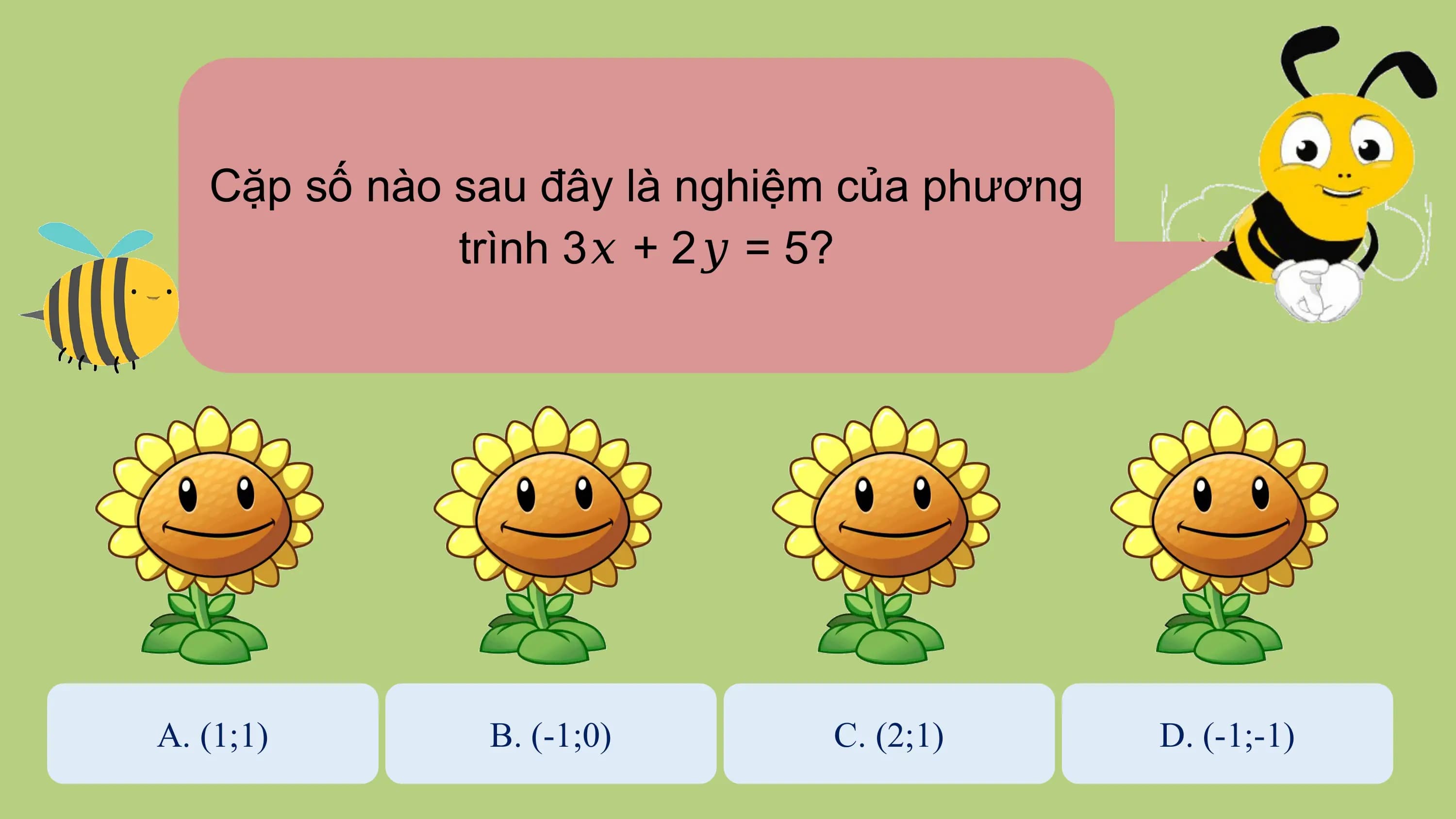 Cặp số nào sau đây là nghiệm của phương
 trình 3𝑥 + 2𝑦 = 5?

A. (1;1) B. (-1;0) C. (2;1) D. (-1;-1)