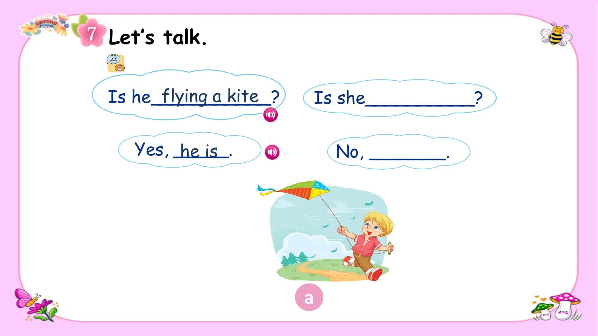 Let’s talk.

 flying a kite
Is he___________? Is she__________?

 Yes, _____.
 he is No, _______.

 a