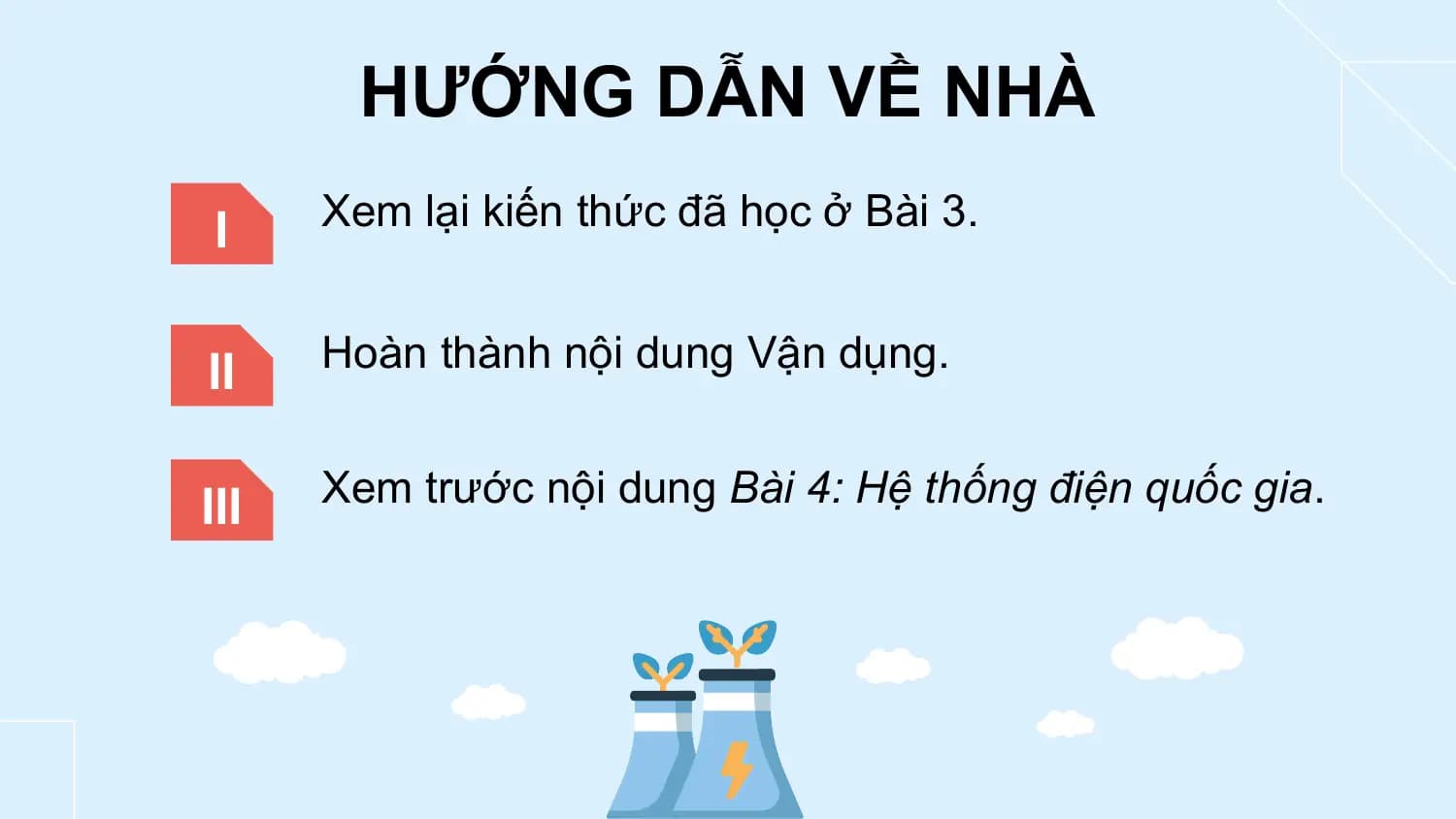 HƯỚNG DẪN VỀ NHÀ
 I Xem lại kiến thức đã học ở Bài 3.

II Hoàn thành nội dung Vận dụng.

III Xem trước nội dung Bài 4: Hệ thống điện quốc gia.