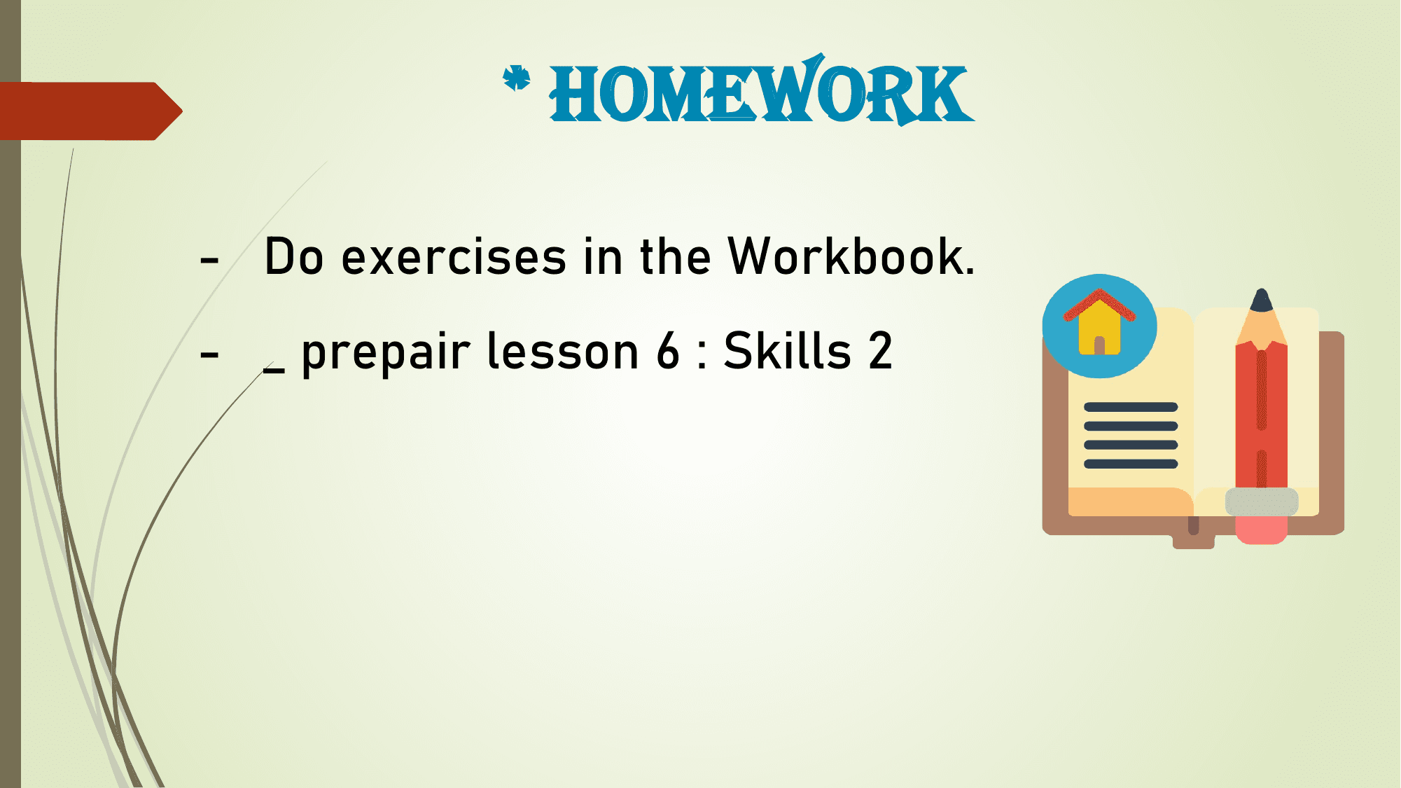 * HomEwoRK
- Do exercises in the Workbook.
- _ prepair lesson 6 : Skills 2