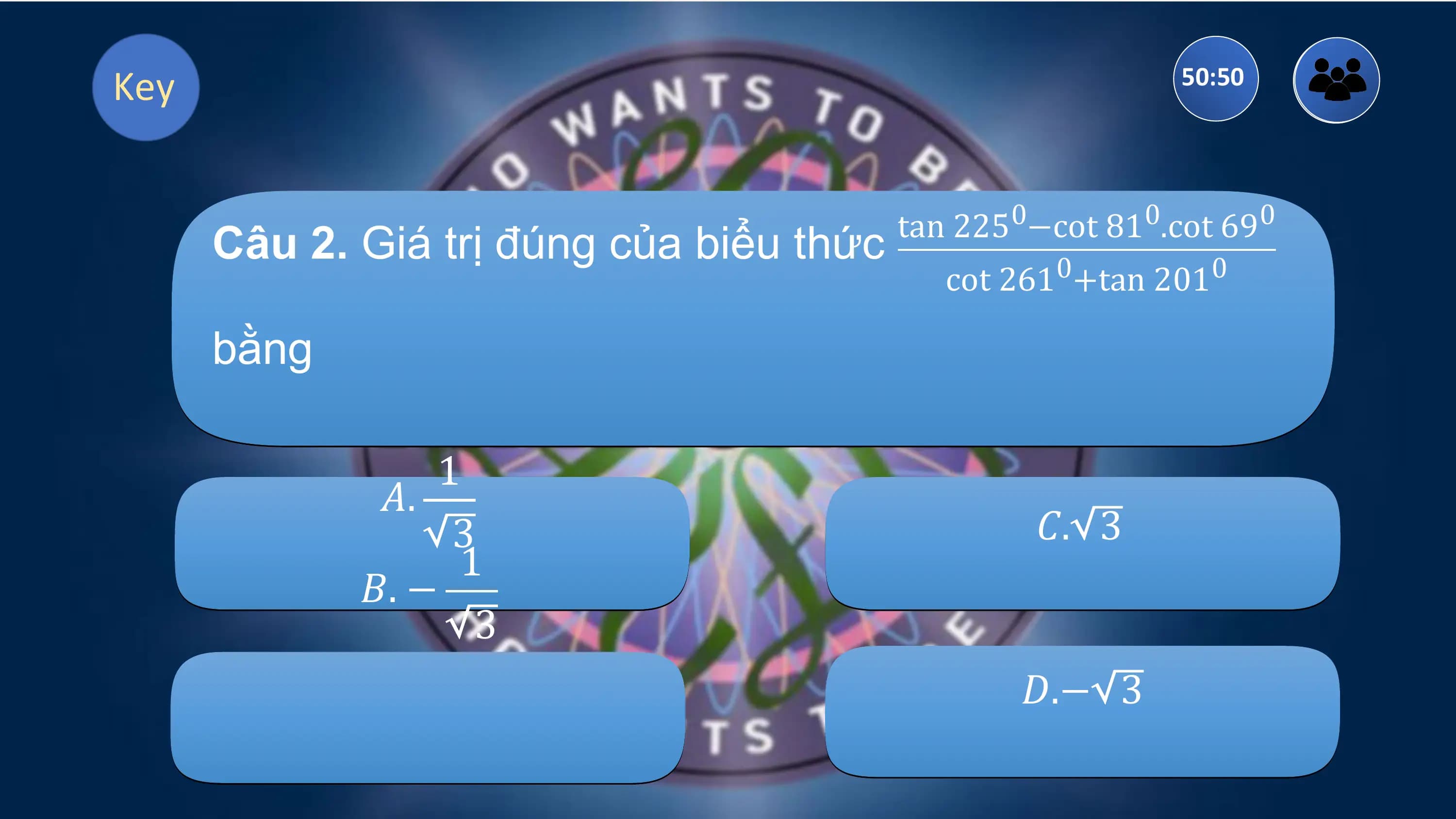 Key 50:50

 tan 2250−cot 810.cot 690
 Câu 2. Giá trị đúng của biểu thức
 cot 2610+tan 2010

 bằng

 1
 𝐴.
 3 𝐶. 3
 1
 𝐵. −
 3
 𝐷.− 3