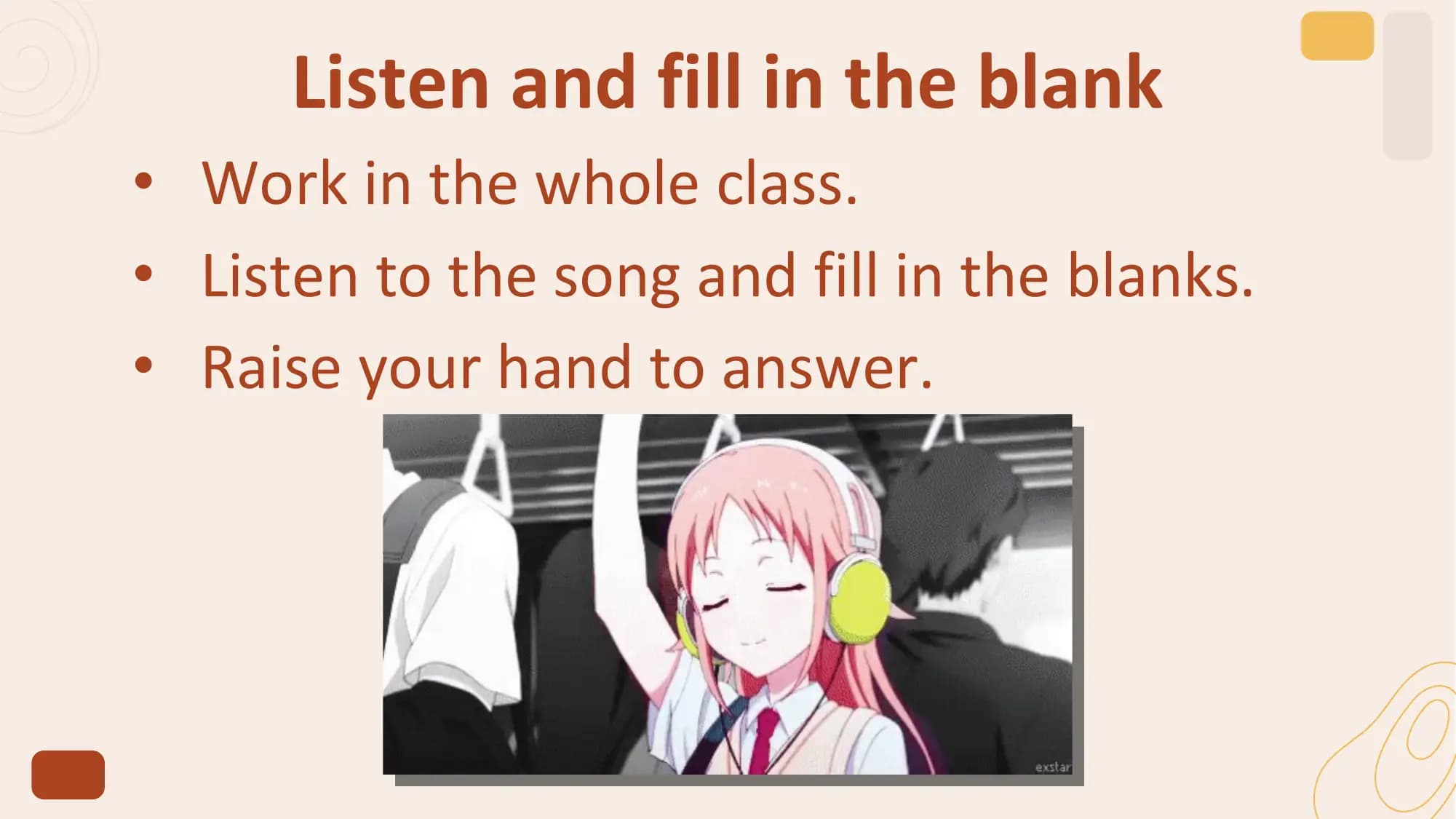 Listen and fill in the blank
• Work in the whole class.
• Listen to the song and fill in the blanks.
• Raise your hand to answer.