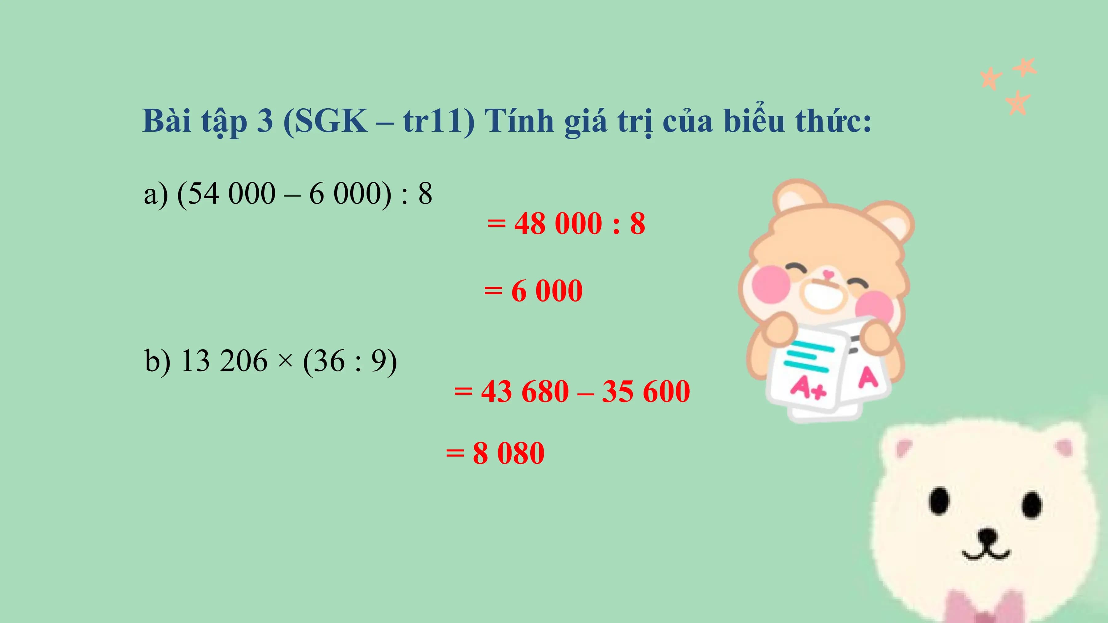 Bài tập 3 (SGK – tr11) Tính giá trị của biểu thức:

a) (54 000 – 6 000) : 8
 = 48 000 : 8

 = 6 000

b) 13 206 × (36 : 9)
 = 43 680 – 35 600
 = 8 080