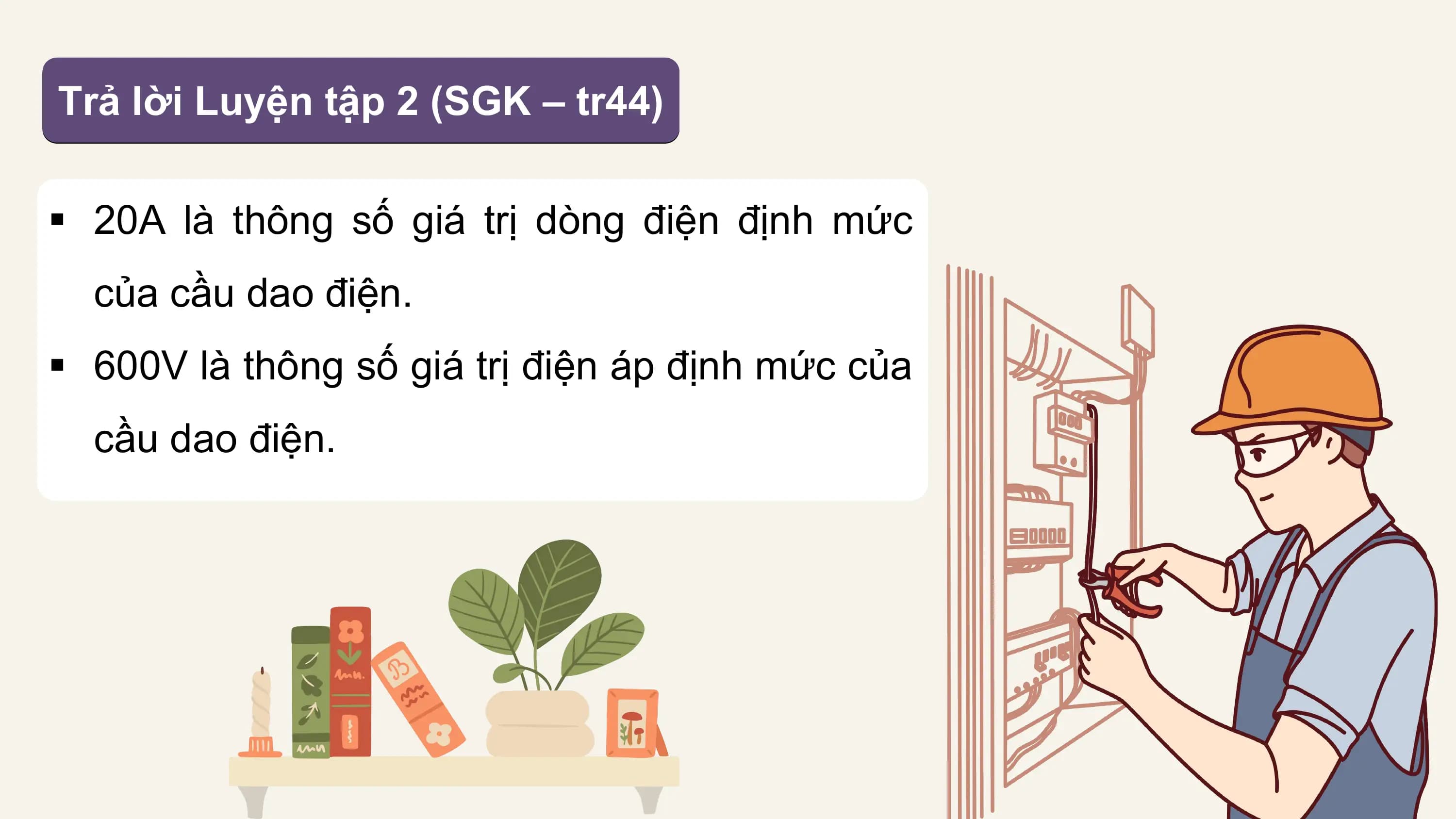 Trả lời Luyện tập 2 (SGK – tr44)

§ 20A là thông số giá trị dòng điện định mức
 của cầu dao điện.
§ 600V là thông số giá trị điện áp định mức của
 cầu dao điện.