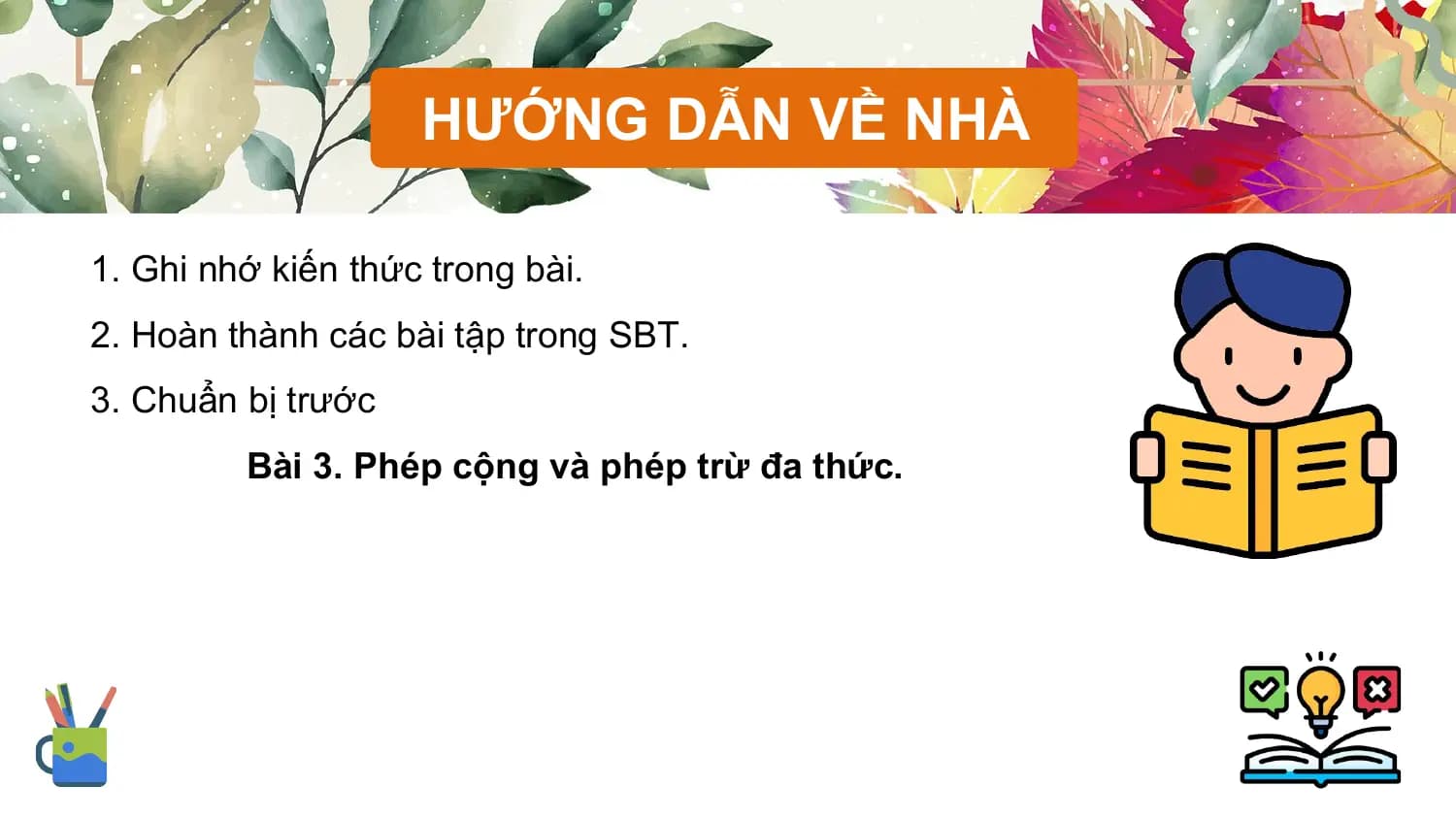HƯỚNG DẪN VỀ NHÀ

1. Ghi nhớ kiến thức trong bài.
2. Hoàn thành các bài tập trong SBT.
3. Chuẩn bị trước
 Bài 3. Phép cộng và phép trừ đa thức.