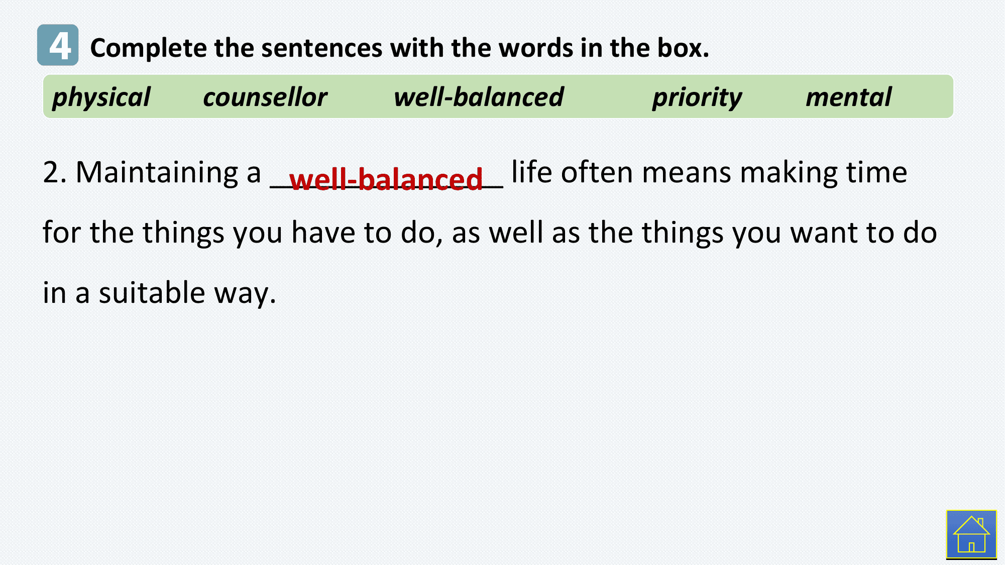 4 Complete the sentences with the words in the box.
physical counsellor well-balanced priority mental

2. Maintaining a ______________
 well-balanced life often means making time
for the things you have to do, as well as the things you want to do
in a suitable way.