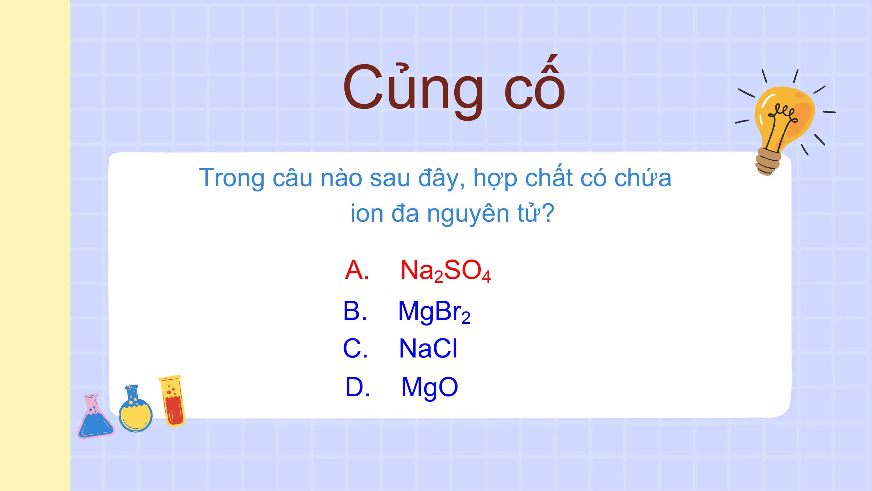 Củng cố
Trong câu nào sau đây, hợp chất có chứa
 ion đa nguyên tử?

 A. Na2SO4
 B. MgBr2
 C. NaCl
 D. MgO