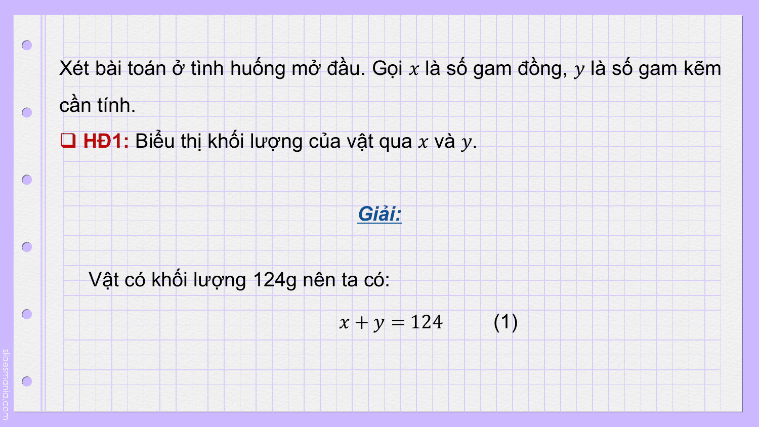 Xét bài toán ở tình huống mở đầu. Gọi ? là số gam đồng, ? là số gam kẽm
cần tính.
q HĐ1: Biểu thị khối lượng của vật qua ? và ?.

 Giải:

 Vật có khối lượng 124g nên ta có:

 ? + ? = 124 (1)