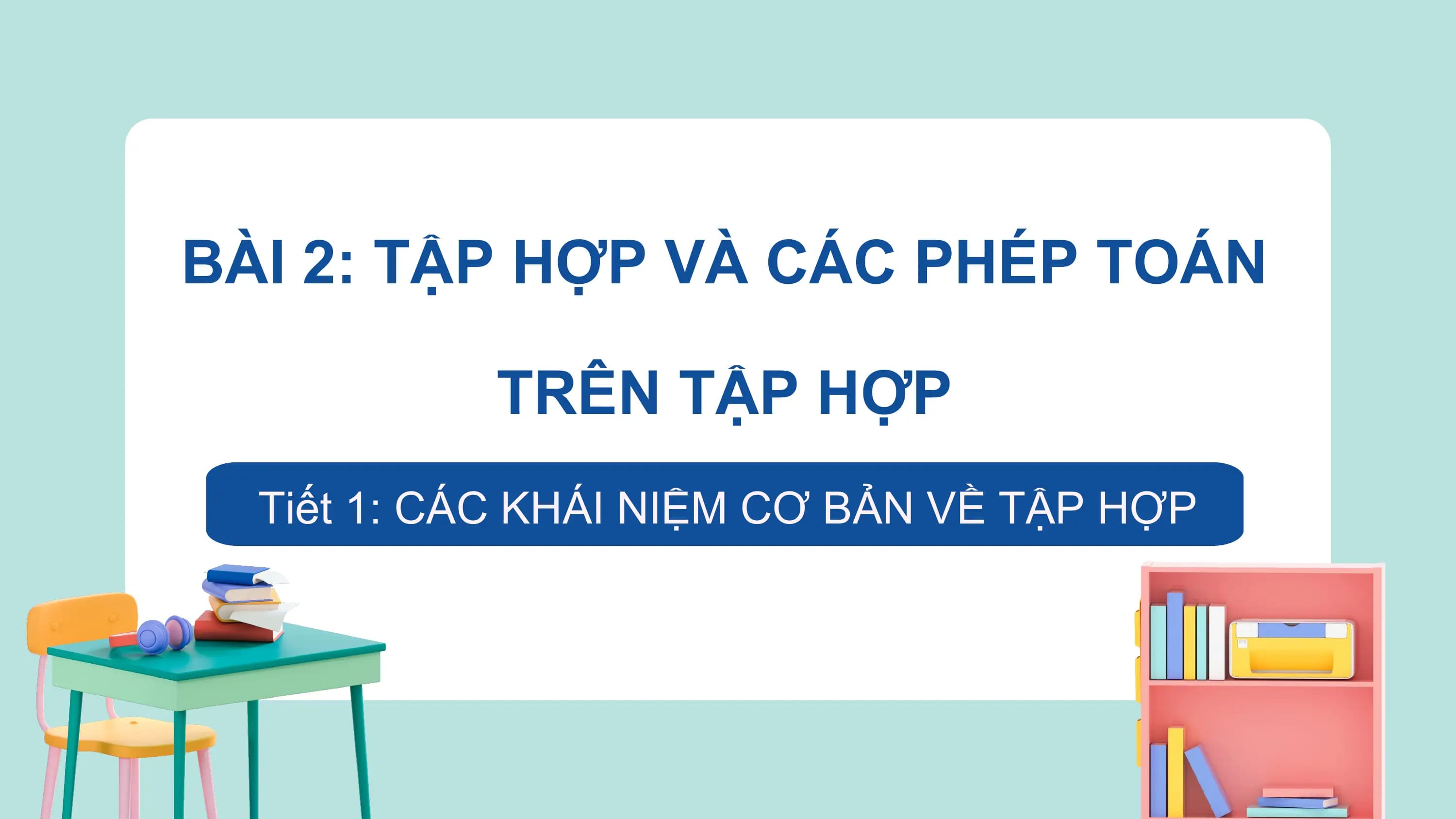 BÀI 2: TẬP HỢP VÀ CÁC PHÉP TOÁN

 TRÊN TẬP HỢP
 Tiết 1: CÁC KHÁI NIỆM CƠ BẢN VỀ TẬP HỢP