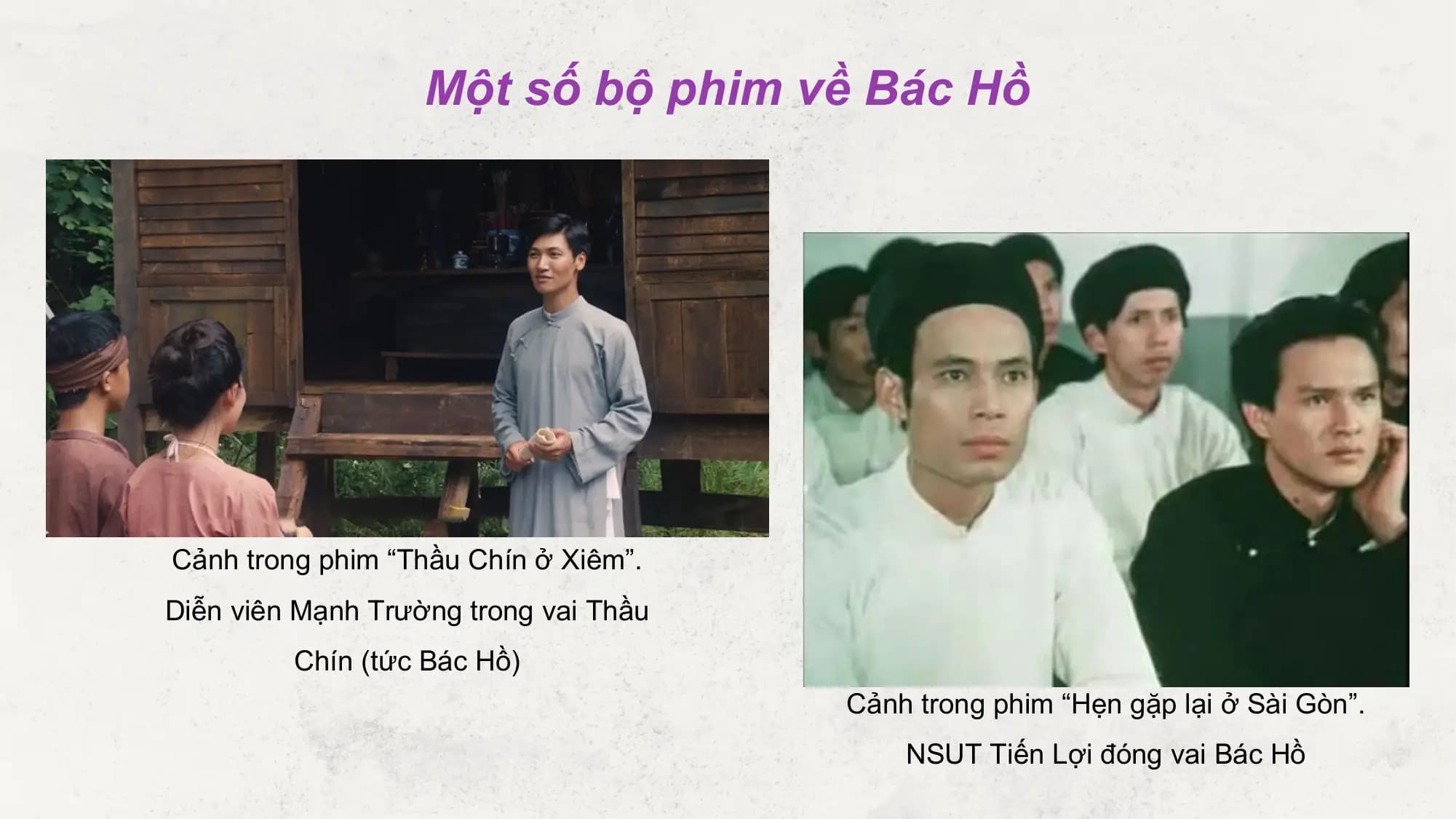 Một số bộ phim về Bác Hồ

Cảnh trong phim “Thầu Chín ở Xiêm”.
Diễn viên Mạnh Trường trong vai Thầu
 Chín (tức Bác Hồ)
 Cảnh trong phim “Hẹn gặp lại ở Sài Gòn”.
 NSUT Tiến Lợi đóng vai Bác Hồ