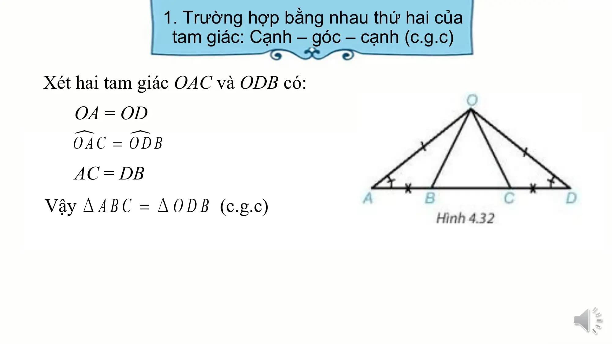 1. Trường hợp bằng nhau thứ hai của
 tam giác: Cạnh – góc – cạnh (c.g.c)

Xét hai tam giác OAC và ODB có:
 OA = OD

 AC = DB
Vậy (c.g.c)