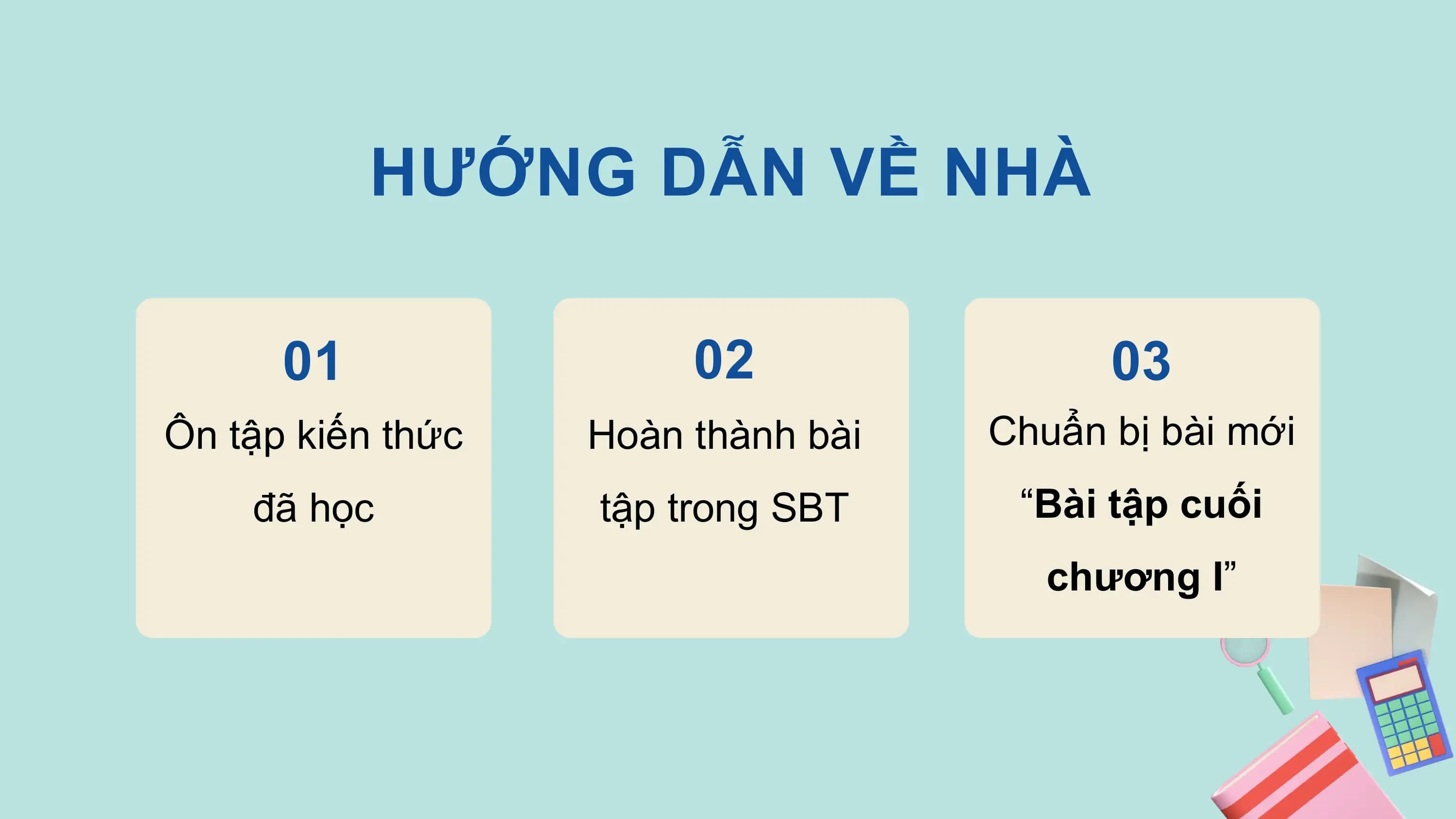 HƯỚNG DẪN VỀ NHÀ

 01 02 03
Ôn tập kiến thức Hoàn thành bài Chuẩn bị bài mới
 đã học tập trong SBT “Bài tập cuối
 chương I”