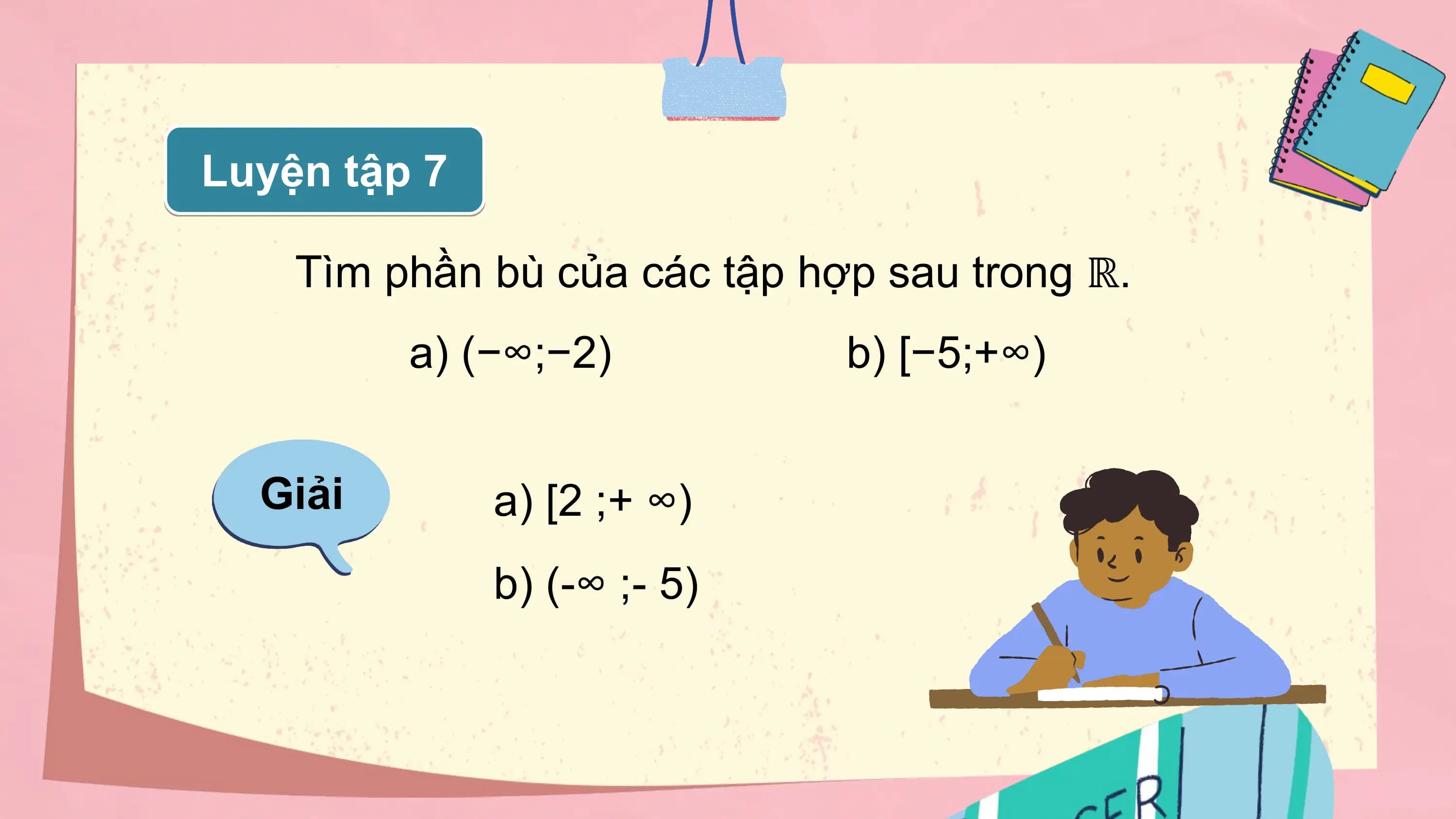 Luyện tập 7

 Tìm phần bù của các tập hợp sau trong ℝ.
 a) (−∞;−2) b) [−5;+∞)

 Giải a) [2 ;⁡+ ∞)
 b) (-∞ ;⁡- 5)
