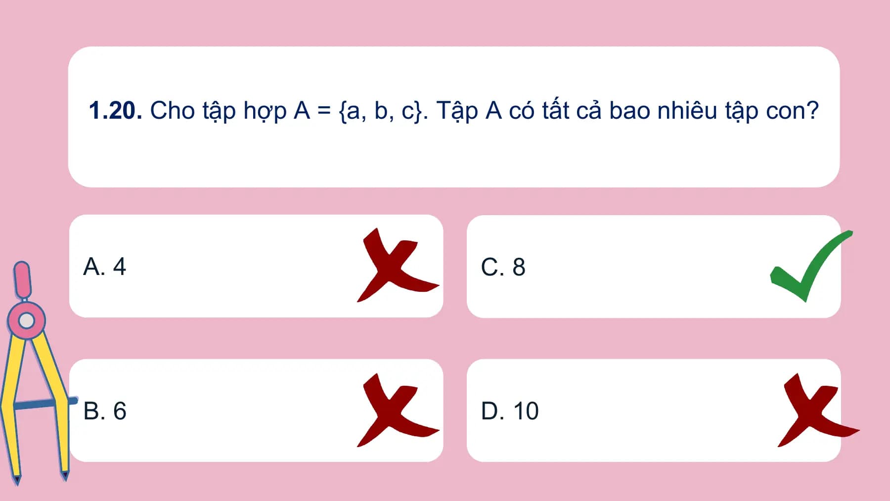 1.20. Cho tập hợp A = {a, b, c}. Tập A có tất cả bao nhiêu tập con?

A. 4 C. 8

B. 6 D. 10