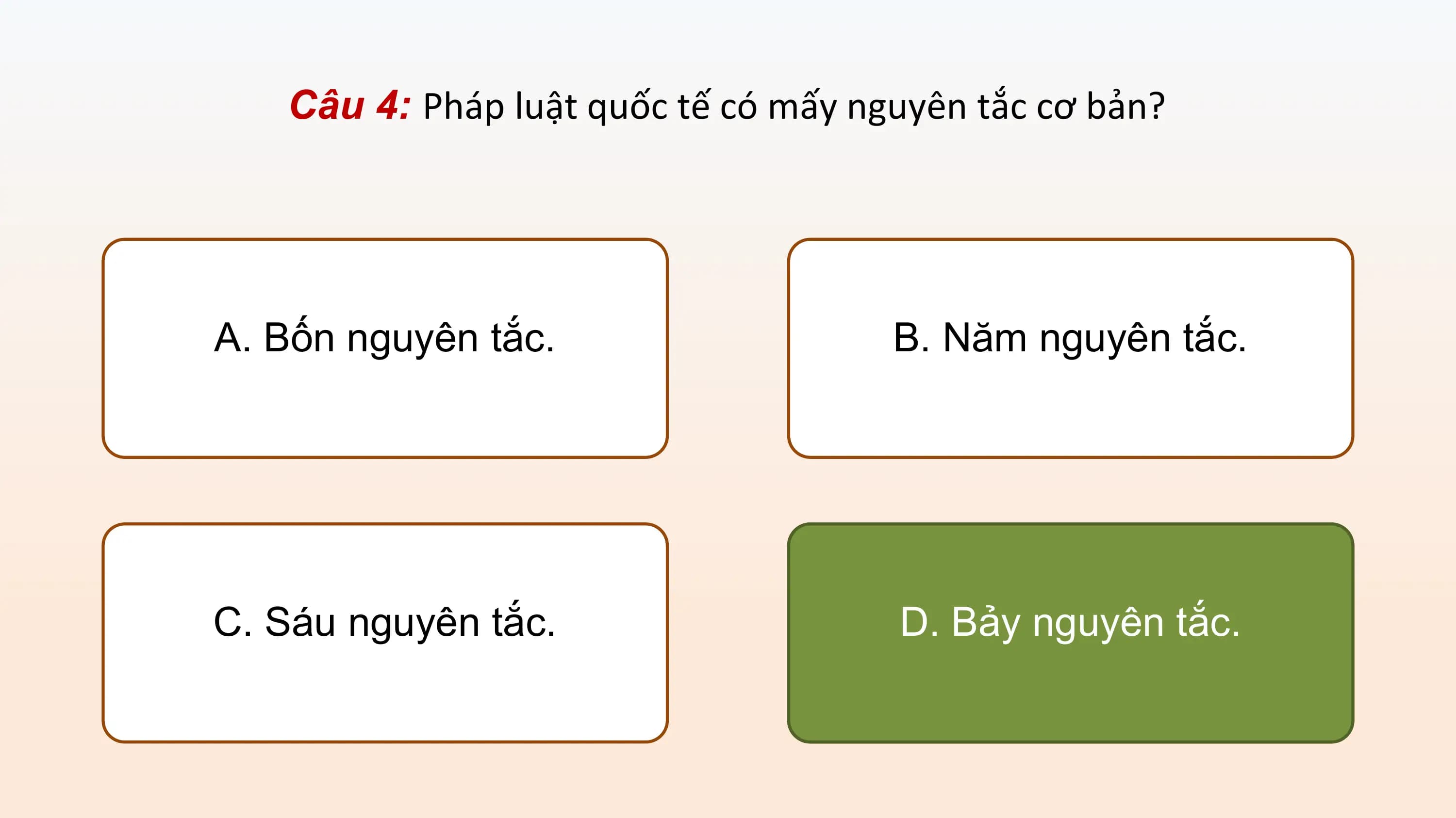 Câu 4: Pháp luật quốc tế có mấy nguyên tắc cơ bản?

A. Bốn nguyên tắc. B. Năm nguyên tắc.

C. Sáu nguyên tắc. D. Bảy nguyên tắc.