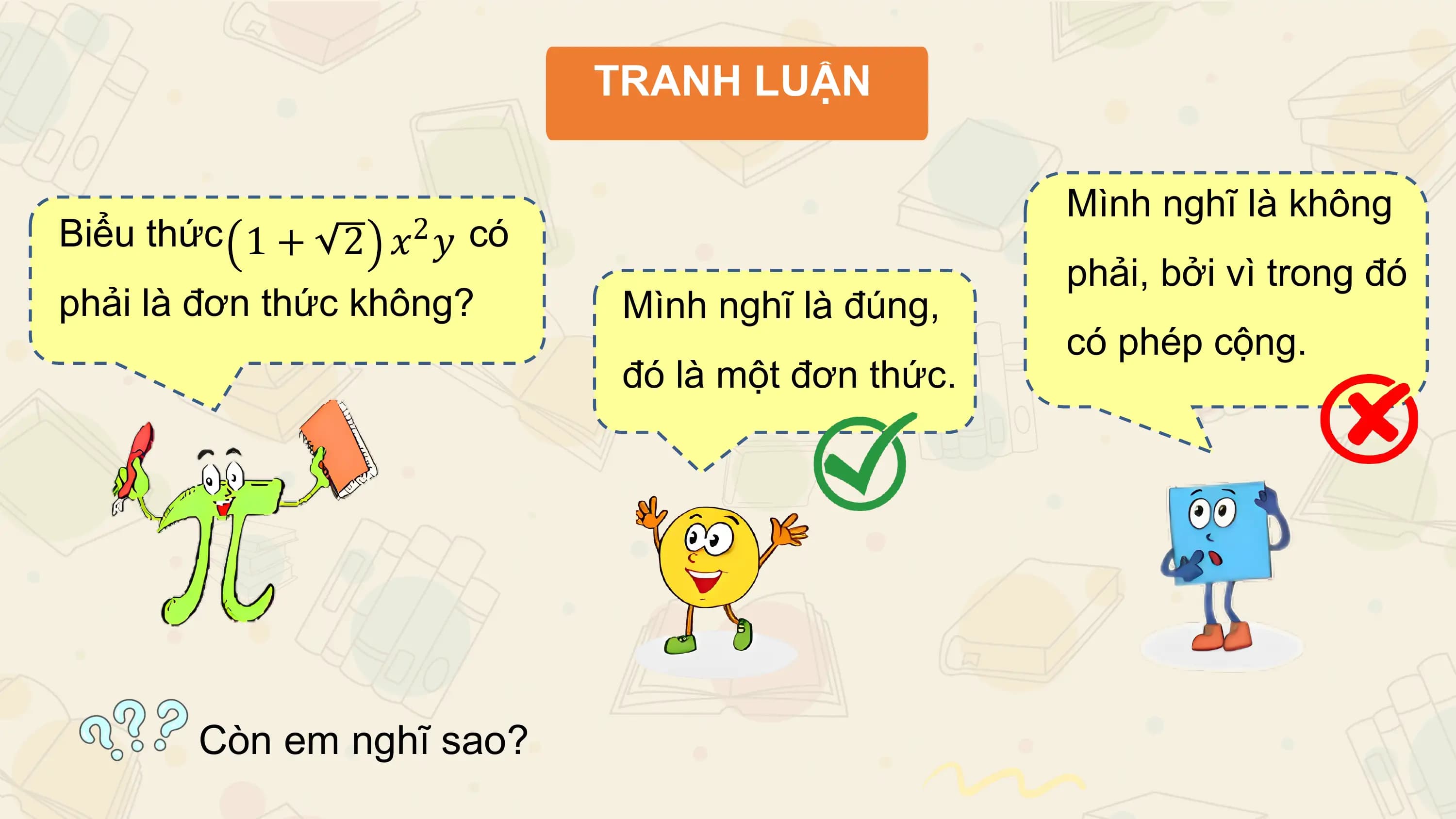 TRANH LUẬN

 Mình nghĩ là không
Biểu thức 1 + 2 𝑥 2 𝑦 có
 phải, bởi vì trong đó
phải là đơn thức không? Mình nghĩ là đúng,
 có phép cộng.
 đó là một đơn thức.

 Còn em nghĩ sao?
