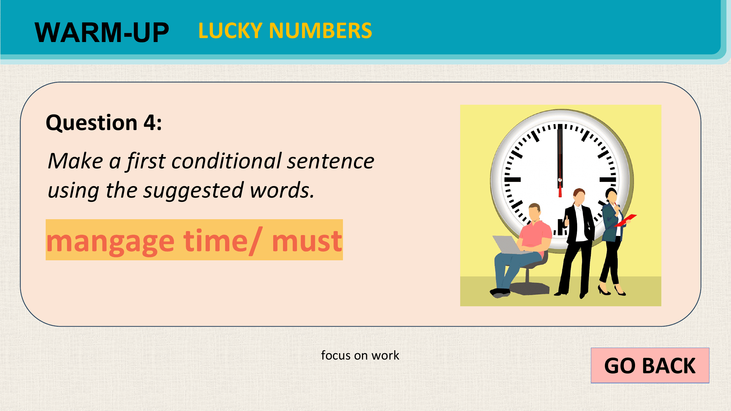 WARM-UP LUCKY NUMBERS

Question 4:
Make a first conditional sentence
using the suggested words.

mangage time/ must

 GO BACK
 focus on work