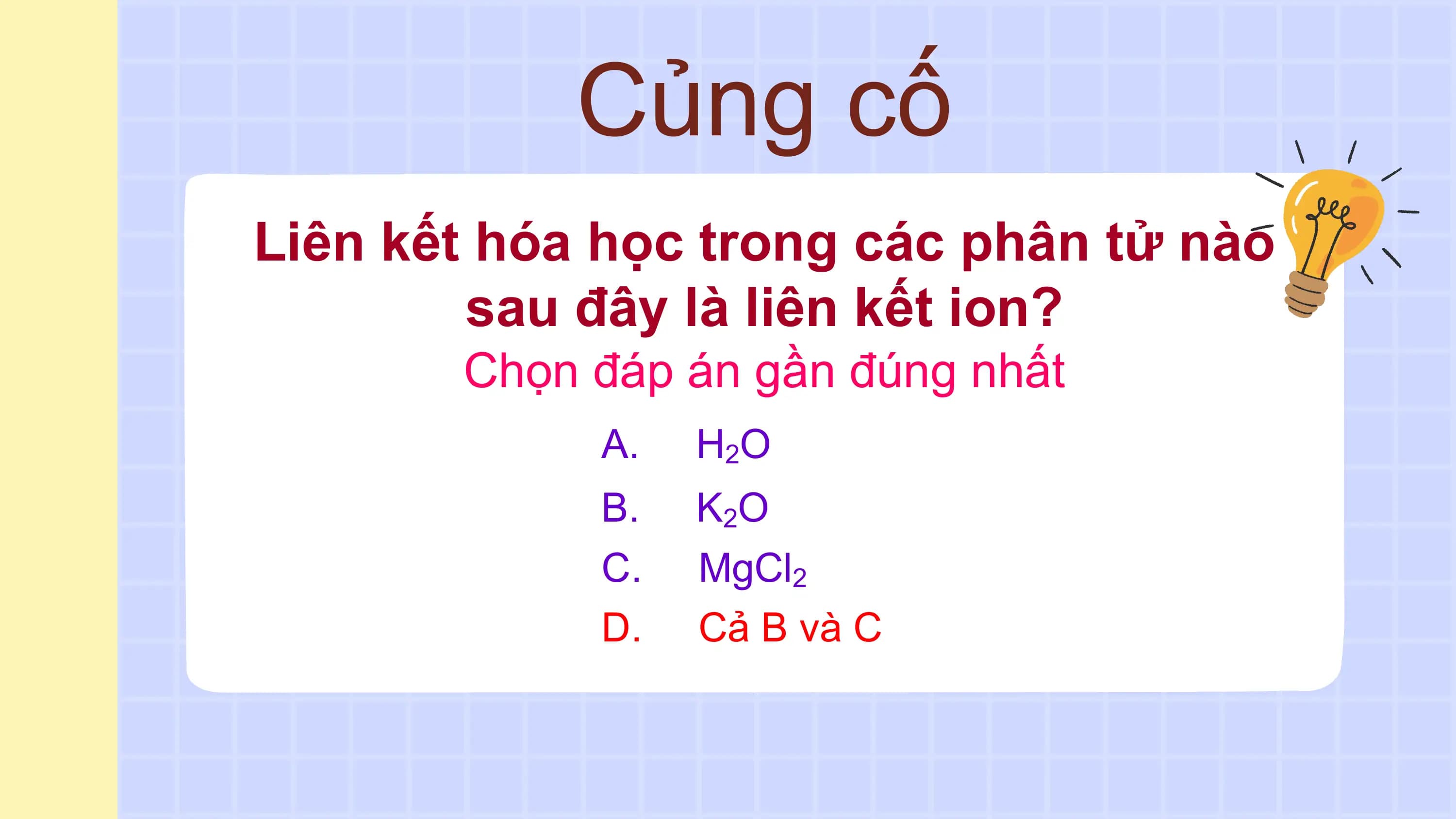 Củng cố
Liên kết hóa học trong các phân tử nào
 sau đây là liên kết ion?
 Chọn đáp án gần đúng nhất
 A. H 2O
 B. K 2O
 C. MgCl2
 D. Cả B và C