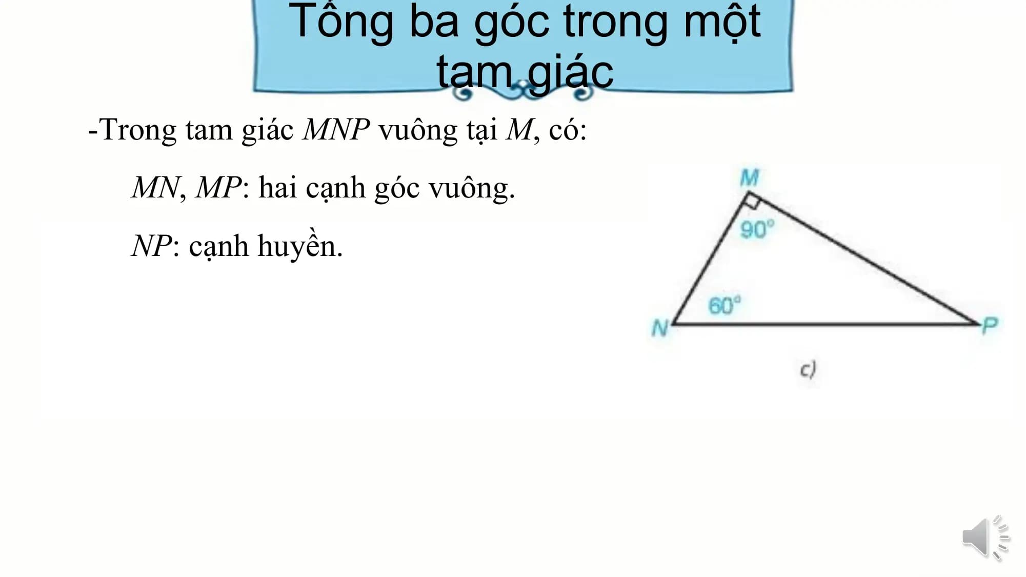Tổng ba góc trong một
 tam giác
-Trong tam giác MNP vuông tại M, có:
 MN, MP: hai cạnh góc vuông.
 NP: cạnh huyền.