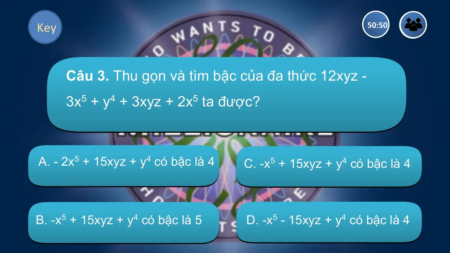 Key 50:50

 Câu 3. Thu gọn và tìm bậc của đa thức 12xyz -
 3x5 + y4 + 3xyz + 2x5 ta được?

A. - 2x5 + 15xyz + y4 có bậc là 4 C. -x5 + 15xyz + y4 có bậc là 4

B. -x5 + 15xyz + y4 có bậc là 5 D. -x5 - 15xyz + y4 có bậc là 4