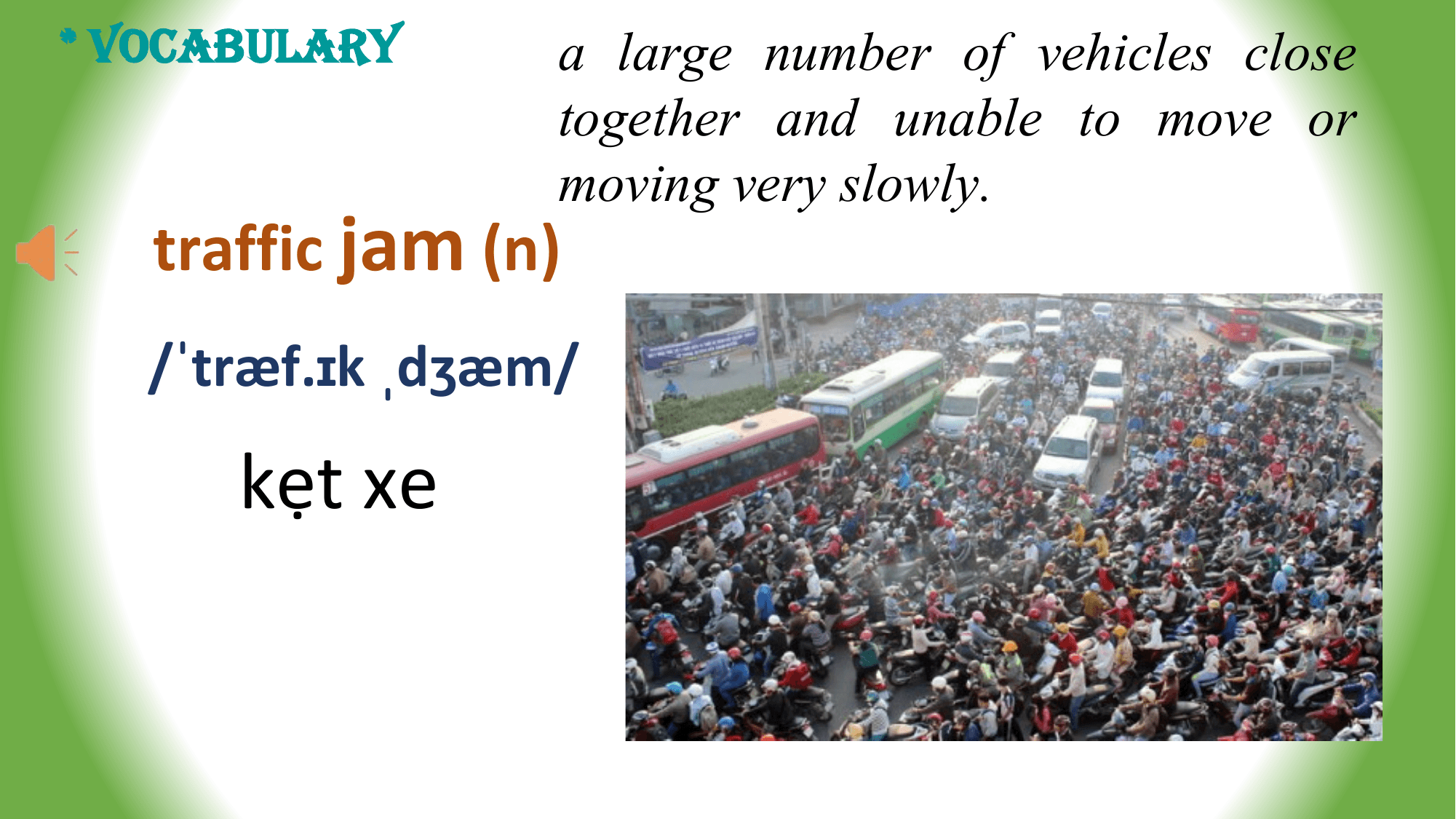 * VOCABULARY a large number of vehicles close
 together and unable to move or
 moving very slowly.
 traffic jam (n)
 /ˈtræf.ɪk ˌdʒæm/

 kẹt xe