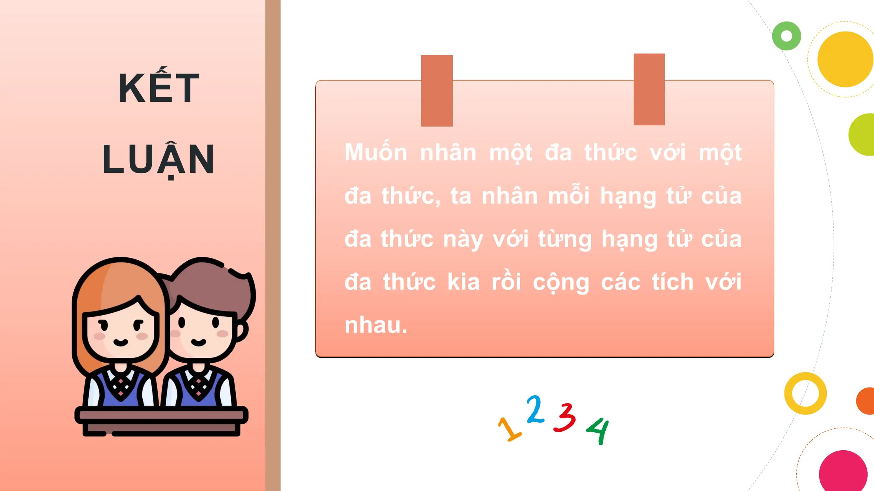 KẾT
LUẬN Muốn nhân một đa thức với một
 đa thức, ta nhân mỗi hạng tử của
 đa thức này với từng hạng tử của
 đa thức kia rồi cộng các tích với
 nhau.