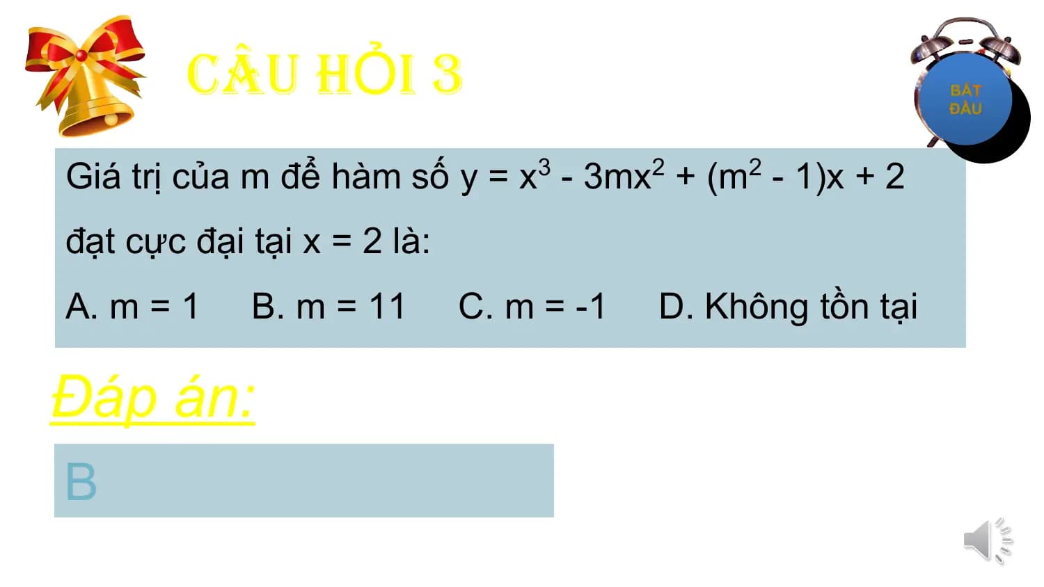 CÂU HỎI 3
Giá trị của m để hàm số y = x3 - 3mx2 + (m2 - 1)x + 2
đạt cực đại tại x = 2 là:
A. m = 1 B. m = 11 C. m = -1 D. Không tồn tại

Đáp án:
B