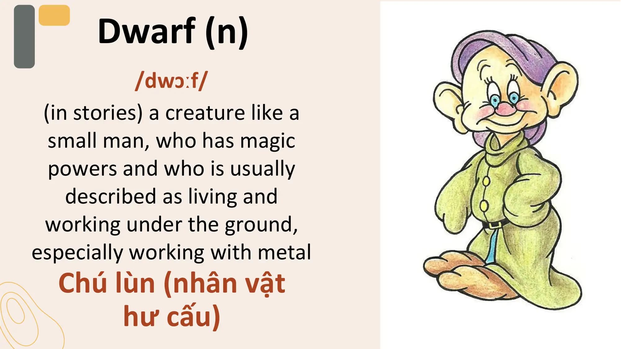 Dwarf (n)
 /dwɔːf/
 (in stories) a creature like a
 small man, who has magic
 powers and who is usually
 described as living and
 working under the ground,
especially working with metal
 Chú lùn (nhân vật
 hư cấu)