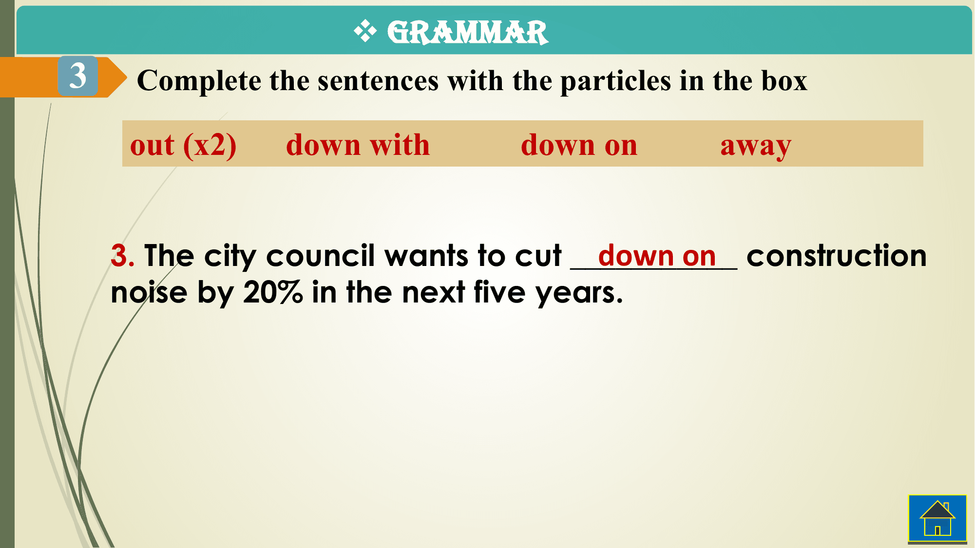 v GRAMMAR
3 Complete the sentences with the particles in the box

 out (x2) down with down on away

 down on construction
 3. The city council wants to cut ___________
 noise by 20% in the next five years.