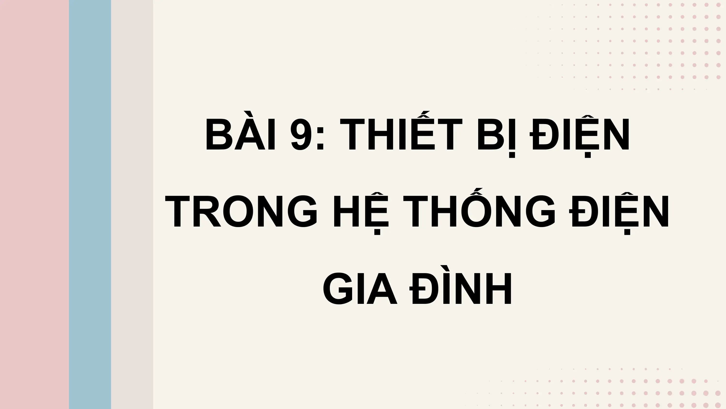 BÀI 9: THIẾT BỊ ĐIỆN
TRONG HỆ THỐNG ĐIỆN
 GIA ĐÌNH
